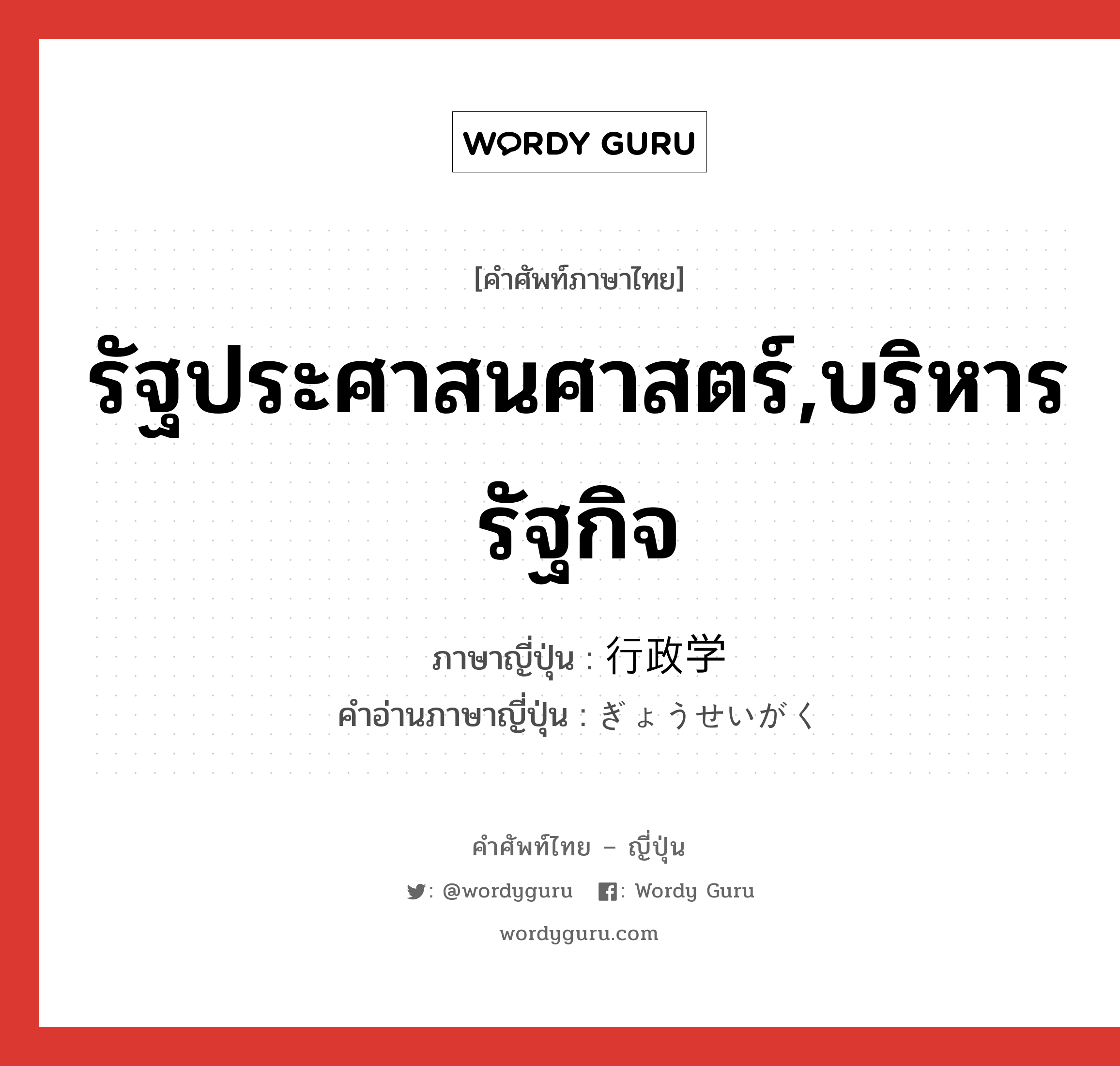 รัฐประศาสนศาสตร์,บริหารรัฐกิจ ภาษาญี่ปุ่นคืออะไร, คำศัพท์ภาษาไทย - ญี่ปุ่น รัฐประศาสนศาสตร์,บริหารรัฐกิจ ภาษาญี่ปุ่น 行政学 คำอ่านภาษาญี่ปุ่น ぎょうせいがく หมวด n หมวด n