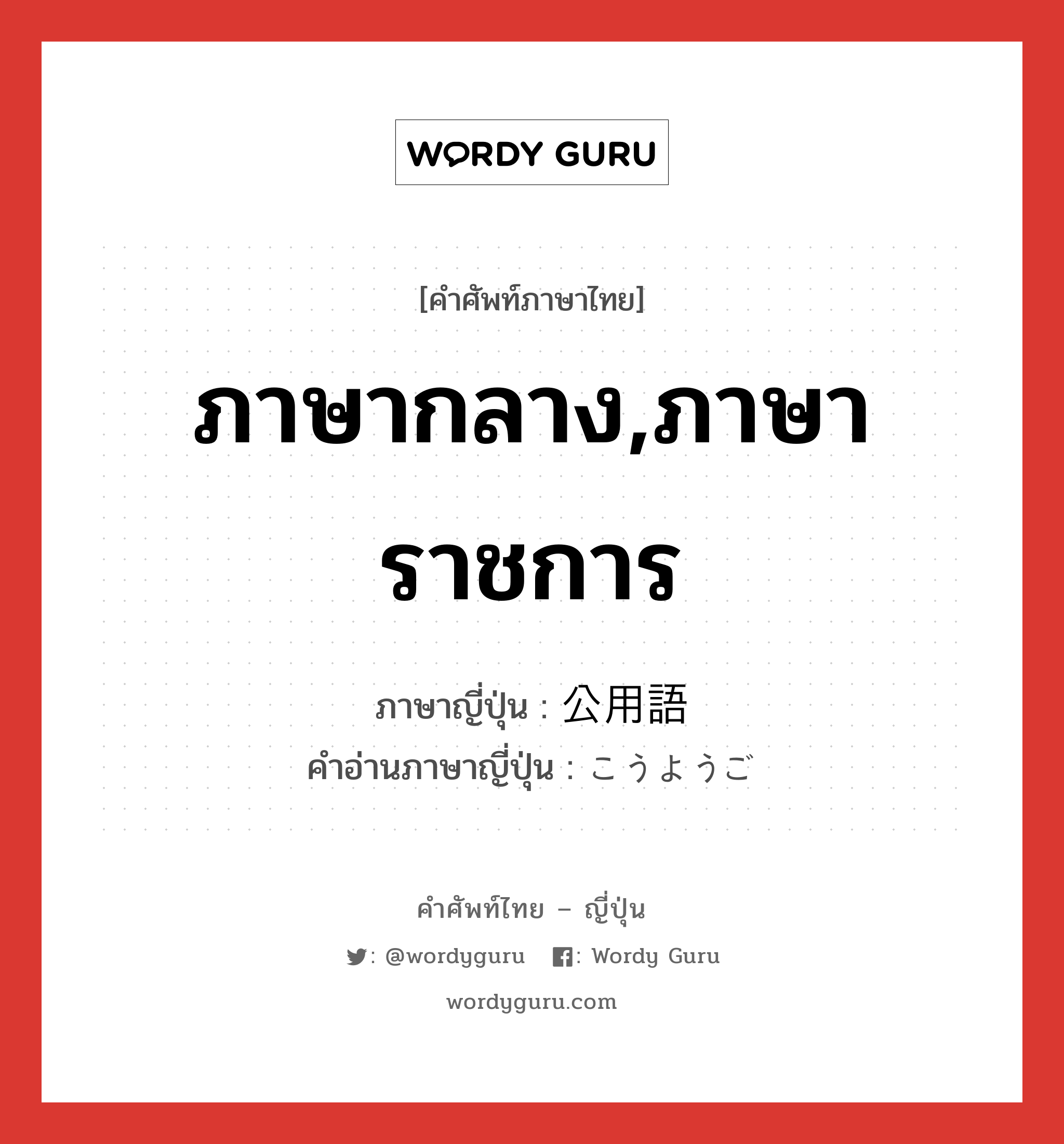 ภาษากลาง,ภาษาราชการ ภาษาญี่ปุ่นคืออะไร, คำศัพท์ภาษาไทย - ญี่ปุ่น ภาษากลาง,ภาษาราชการ ภาษาญี่ปุ่น 公用語 คำอ่านภาษาญี่ปุ่น こうようご หมวด n หมวด n