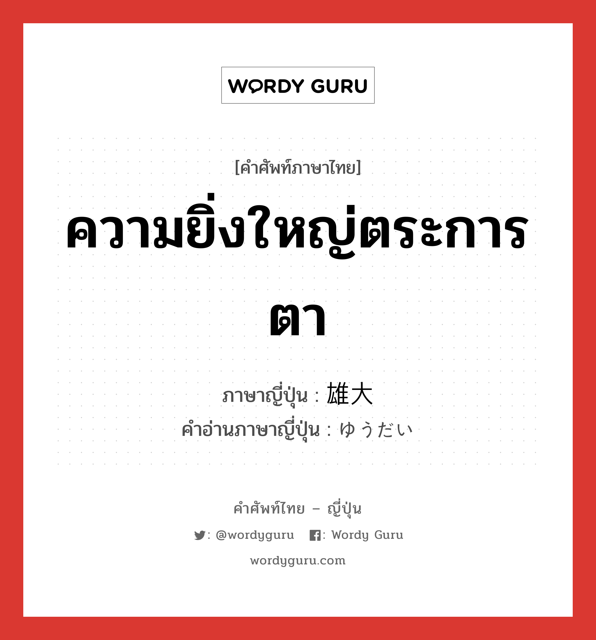 ความยิ่งใหญ่ตระการตา ภาษาญี่ปุ่นคืออะไร, คำศัพท์ภาษาไทย - ญี่ปุ่น ความยิ่งใหญ่ตระการตา ภาษาญี่ปุ่น 雄大 คำอ่านภาษาญี่ปุ่น ゆうだい หมวด adj-na หมวด adj-na