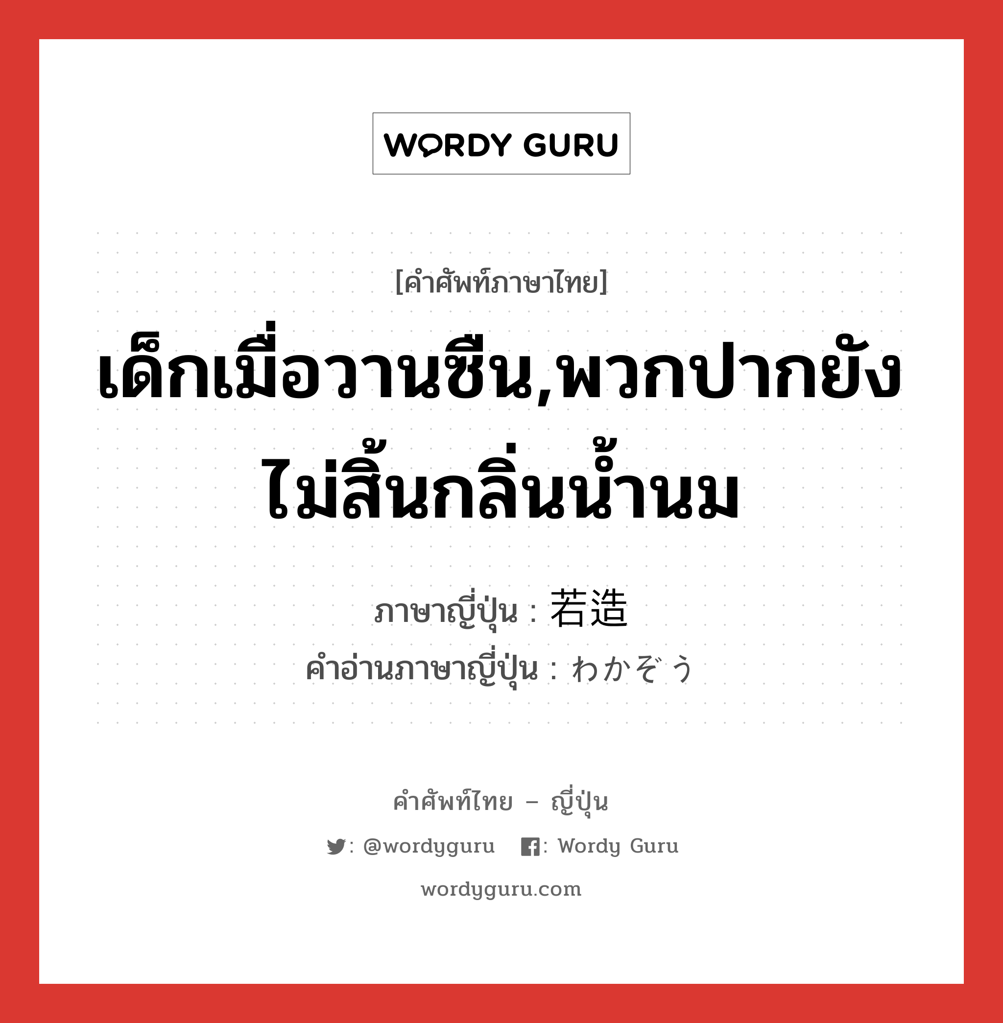 เด็กเมื่อวานซืน,พวกปากยังไม่สิ้นกลิ่นน้ำนม ภาษาญี่ปุ่นคืออะไร, คำศัพท์ภาษาไทย - ญี่ปุ่น เด็กเมื่อวานซืน,พวกปากยังไม่สิ้นกลิ่นน้ำนม ภาษาญี่ปุ่น 若造 คำอ่านภาษาญี่ปุ่น わかぞう หมวด n หมวด n