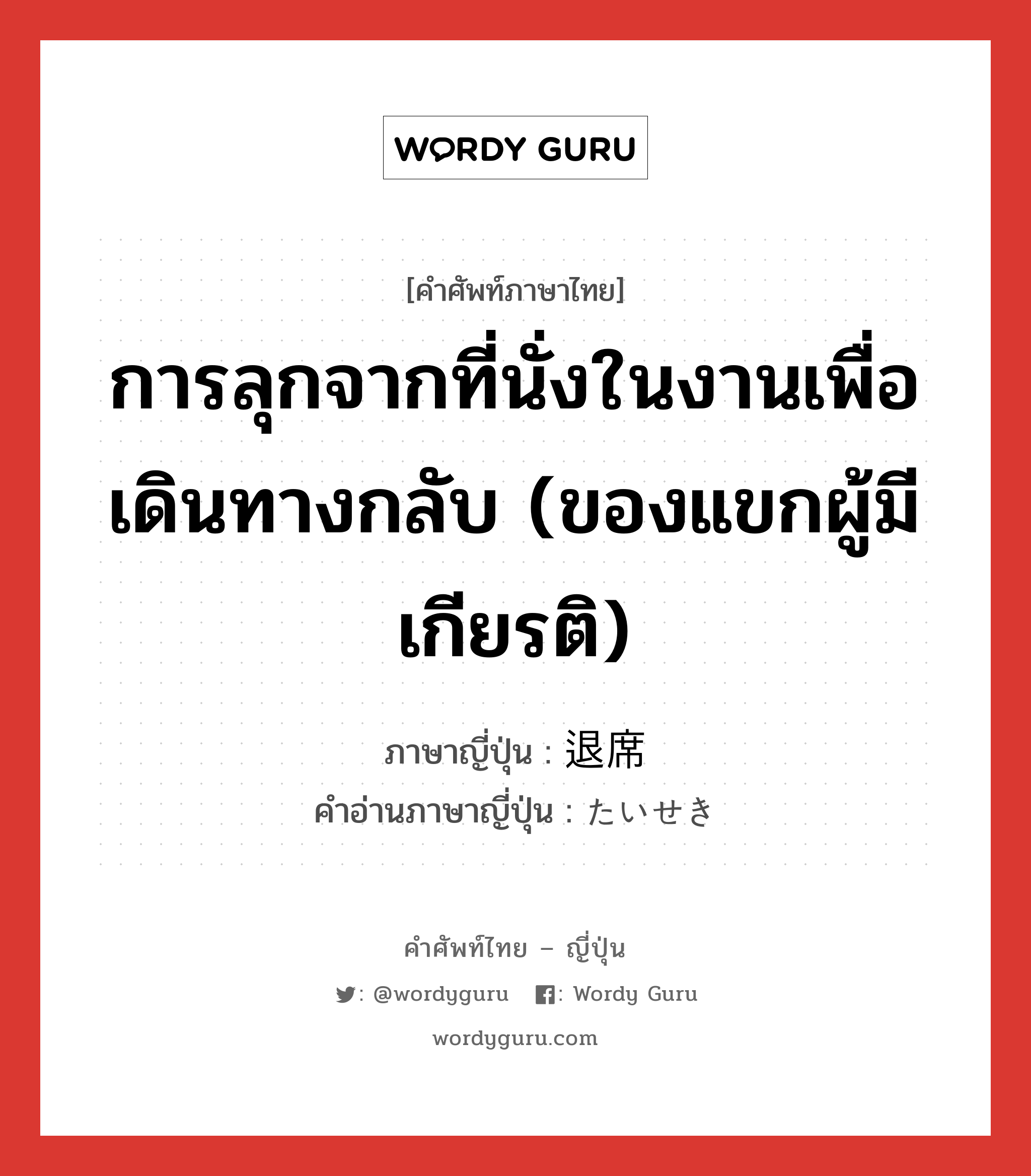 การลุกจากที่นั่งในงานเพื่อเดินทางกลับ (ของแขกผู้มีเกียรติ) ภาษาญี่ปุ่นคืออะไร, คำศัพท์ภาษาไทย - ญี่ปุ่น การลุกจากที่นั่งในงานเพื่อเดินทางกลับ (ของแขกผู้มีเกียรติ) ภาษาญี่ปุ่น 退席 คำอ่านภาษาญี่ปุ่น たいせき หมวด n หมวด n