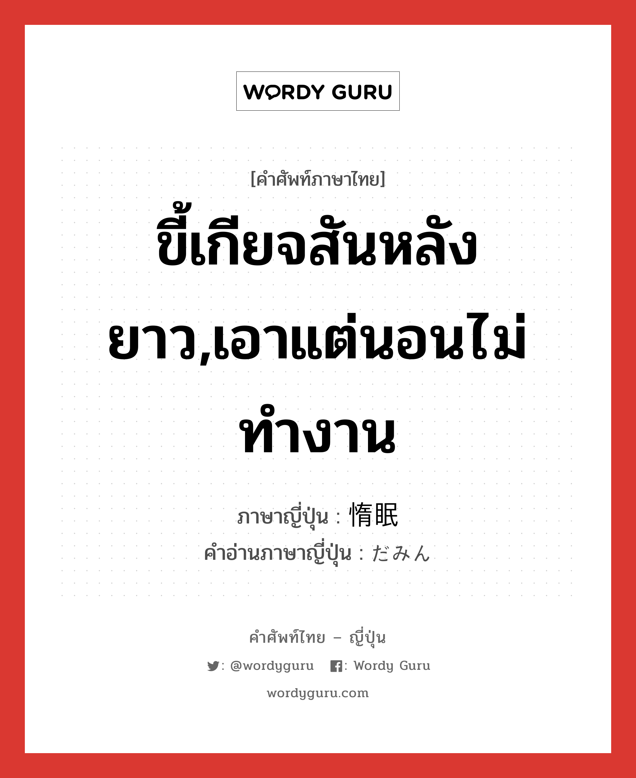 ขี้เกียจสันหลังยาว,เอาแต่นอนไม่ทำงาน ภาษาญี่ปุ่นคืออะไร, คำศัพท์ภาษาไทย - ญี่ปุ่น ขี้เกียจสันหลังยาว,เอาแต่นอนไม่ทำงาน ภาษาญี่ปุ่น 惰眠 คำอ่านภาษาญี่ปุ่น だみん หมวด n หมวด n