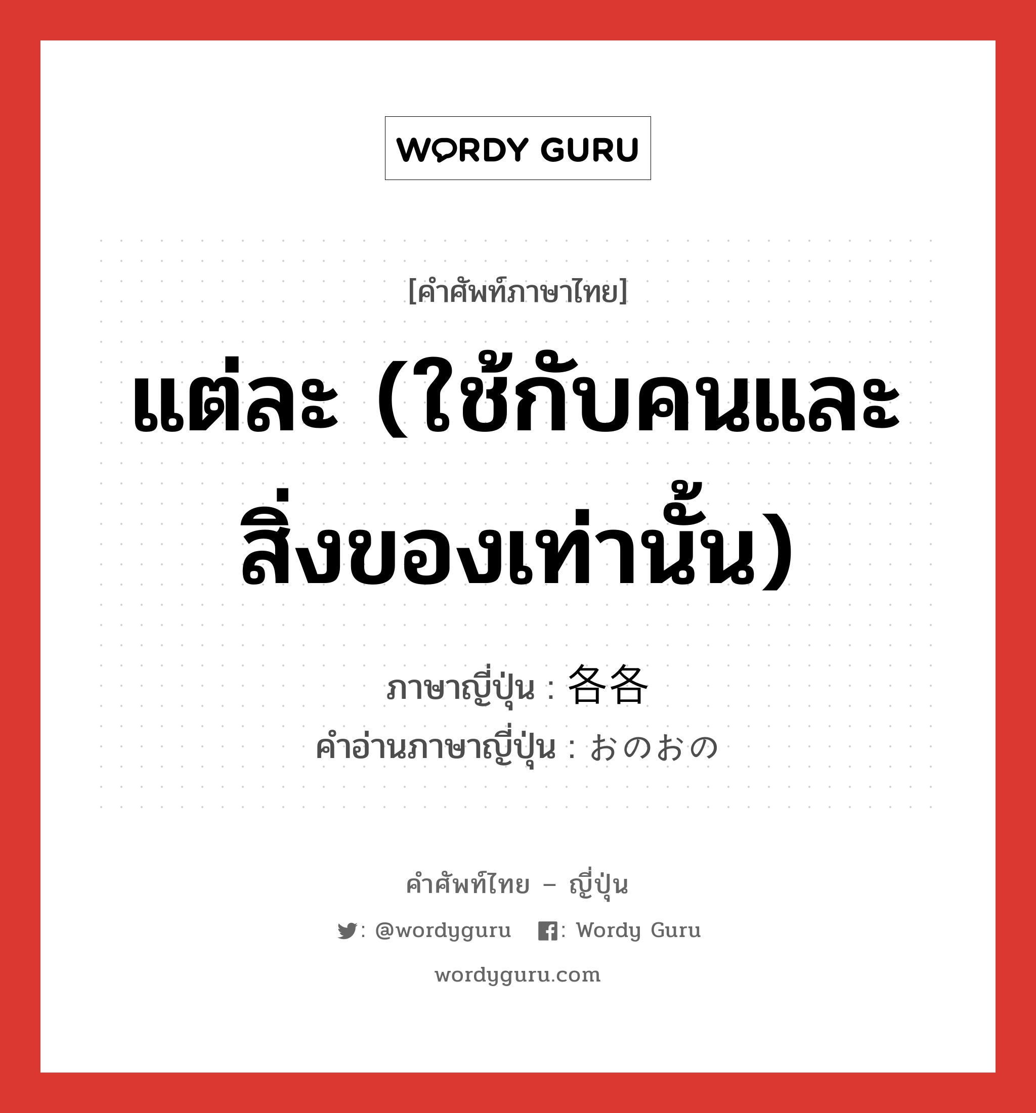 แต่ละ (ใช้กับคนและสิ่งของเท่านั้น) ภาษาญี่ปุ่นคืออะไร, คำศัพท์ภาษาไทย - ญี่ปุ่น แต่ละ (ใช้กับคนและสิ่งของเท่านั้น) ภาษาญี่ปุ่น 各各 คำอ่านภาษาญี่ปุ่น おのおの หมวด n-t หมวด n-t