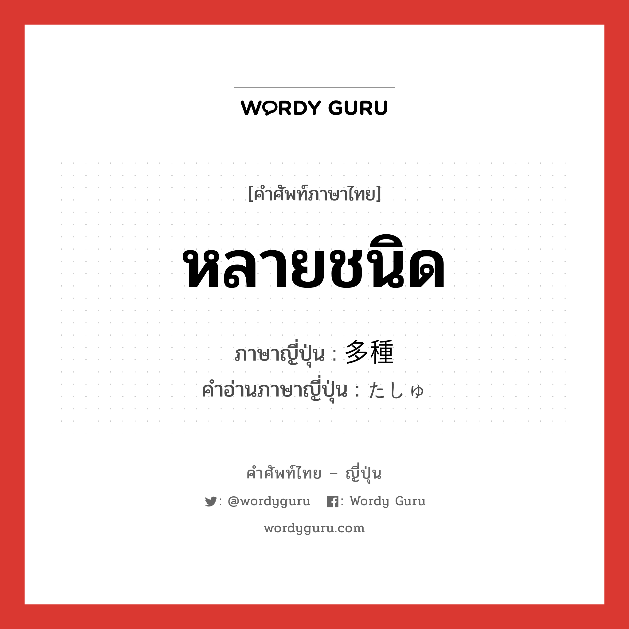 หลายชนิด ภาษาญี่ปุ่นคืออะไร, คำศัพท์ภาษาไทย - ญี่ปุ่น หลายชนิด ภาษาญี่ปุ่น 多種 คำอ่านภาษาญี่ปุ่น たしゅ หมวด adj-na หมวด adj-na