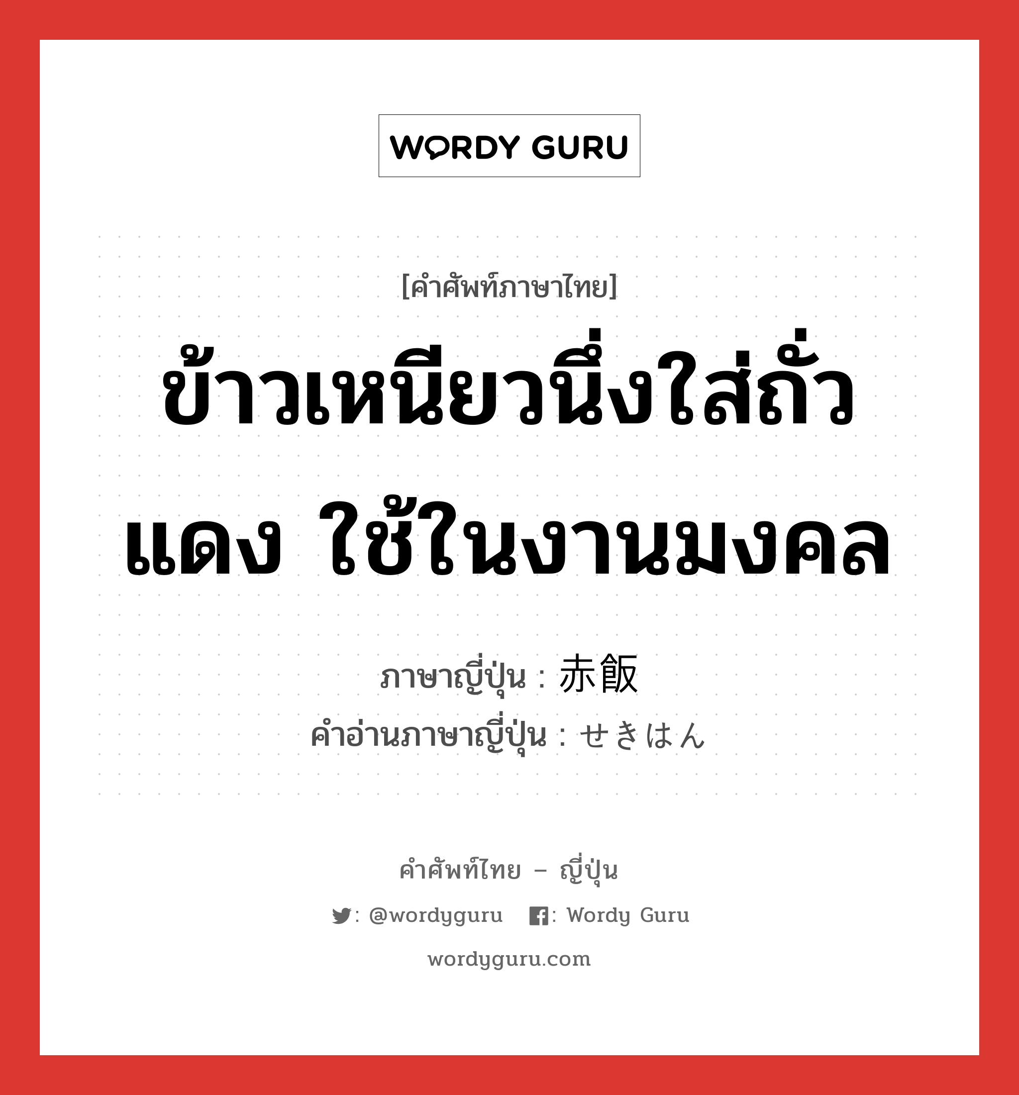 ข้าวเหนียวนึ่งใส่ถั่วแดง ใช้ในงานมงคล ภาษาญี่ปุ่นคืออะไร, คำศัพท์ภาษาไทย - ญี่ปุ่น ข้าวเหนียวนึ่งใส่ถั่วแดง ใช้ในงานมงคล ภาษาญี่ปุ่น 赤飯 คำอ่านภาษาญี่ปุ่น せきはん หมวด n หมวด n