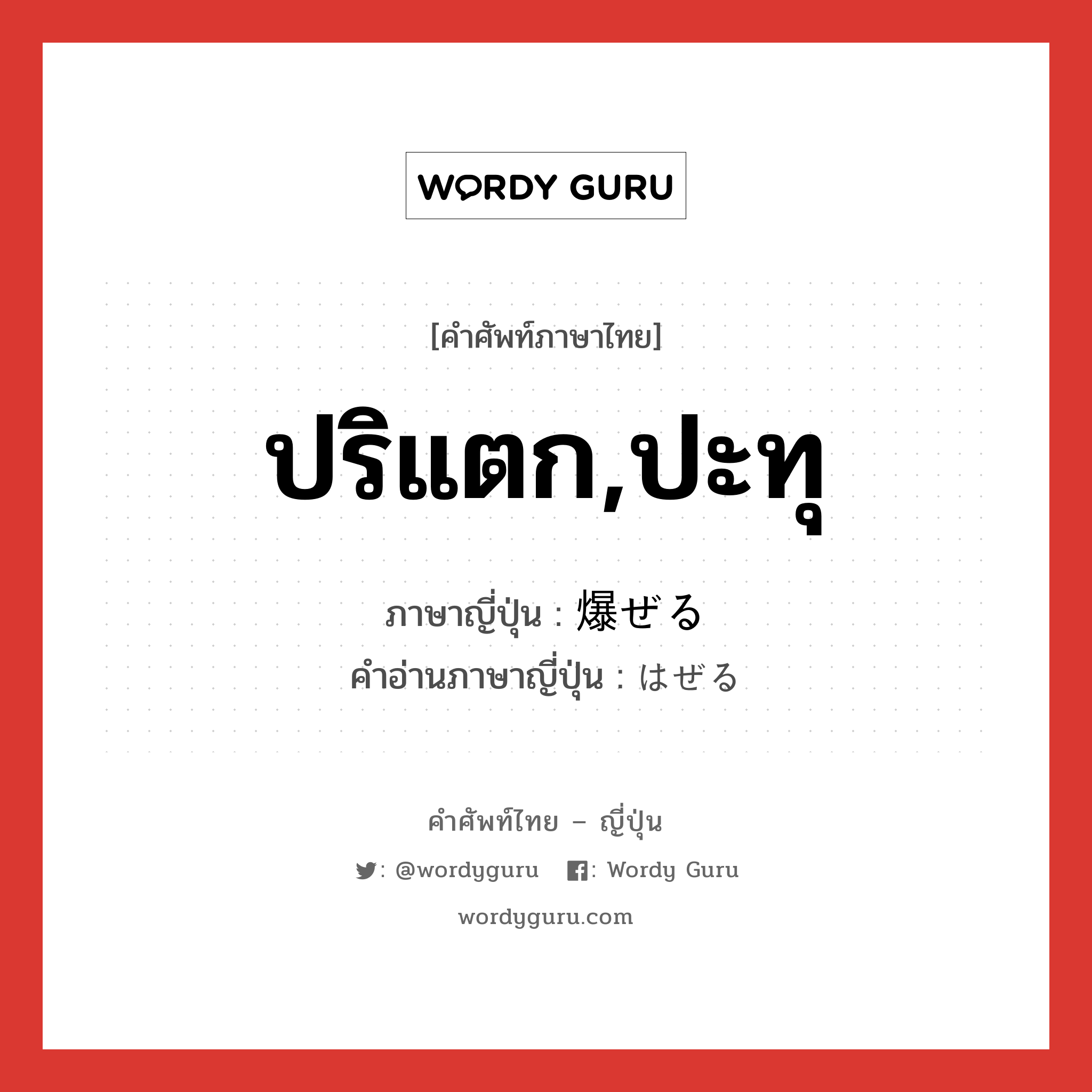 ปริแตก,ปะทุ ภาษาญี่ปุ่นคืออะไร, คำศัพท์ภาษาไทย - ญี่ปุ่น ปริแตก,ปะทุ ภาษาญี่ปุ่น 爆ぜる คำอ่านภาษาญี่ปุ่น はぜる หมวด v1 หมวด v1