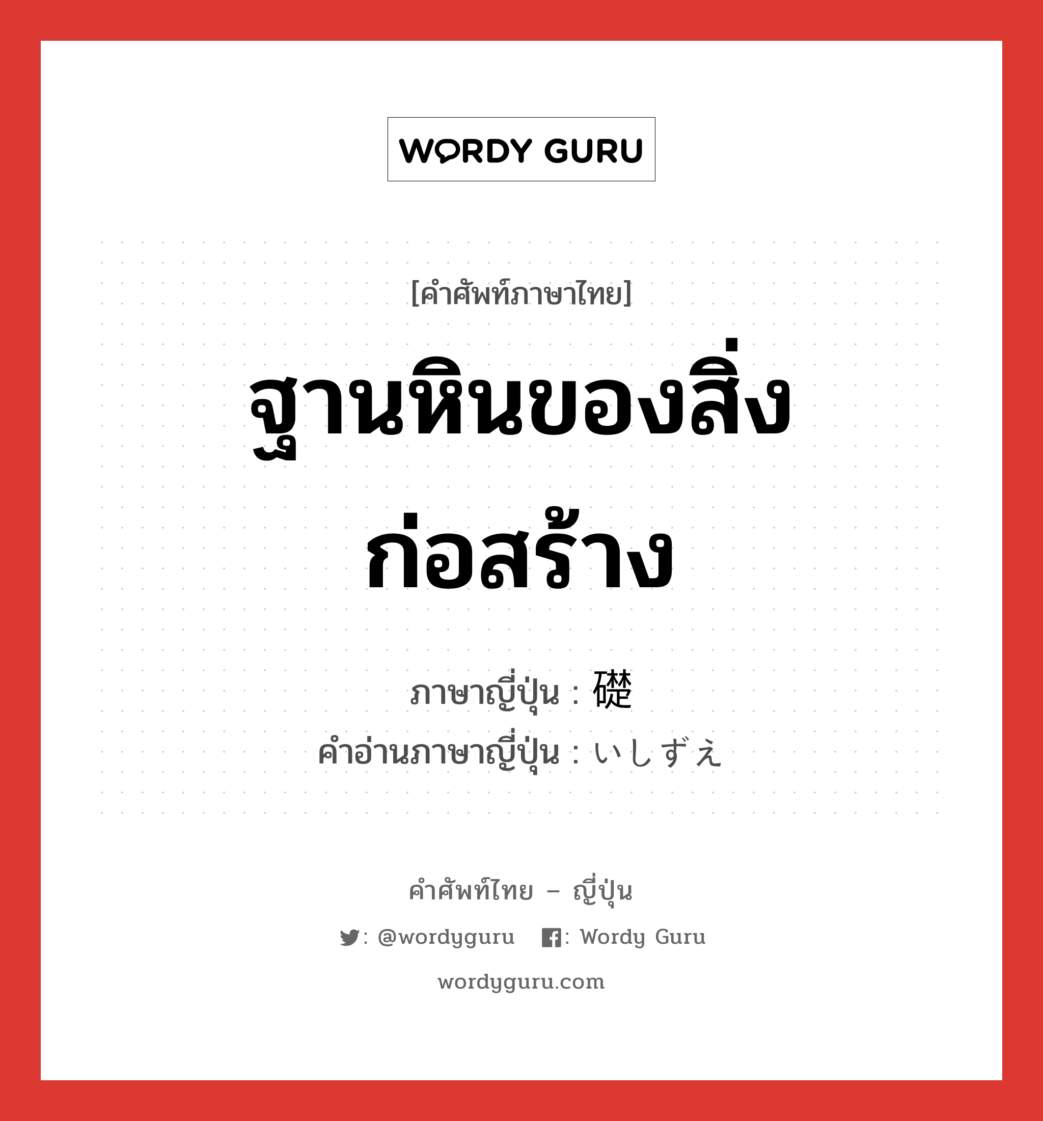 ฐานหินของสิ่งก่อสร้าง ภาษาญี่ปุ่นคืออะไร, คำศัพท์ภาษาไทย - ญี่ปุ่น ฐานหินของสิ่งก่อสร้าง ภาษาญี่ปุ่น 礎 คำอ่านภาษาญี่ปุ่น いしずえ หมวด n หมวด n