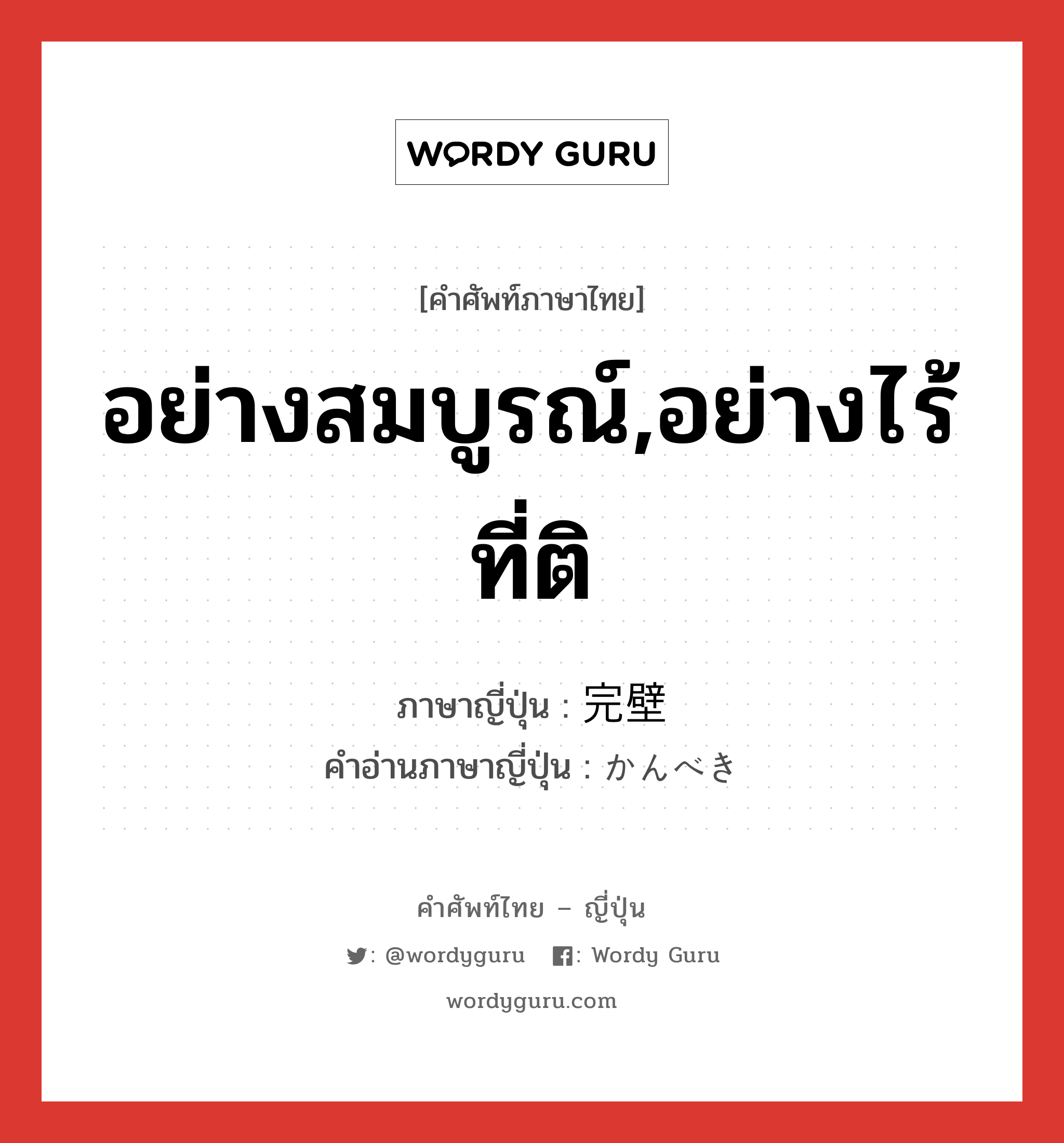 อย่างสมบูรณ์,อย่างไร้ที่ติ ภาษาญี่ปุ่นคืออะไร, คำศัพท์ภาษาไทย - ญี่ปุ่น อย่างสมบูรณ์,อย่างไร้ที่ติ ภาษาญี่ปุ่น 完壁 คำอ่านภาษาญี่ปุ่น かんべき หมวด adj-na หมวด adj-na