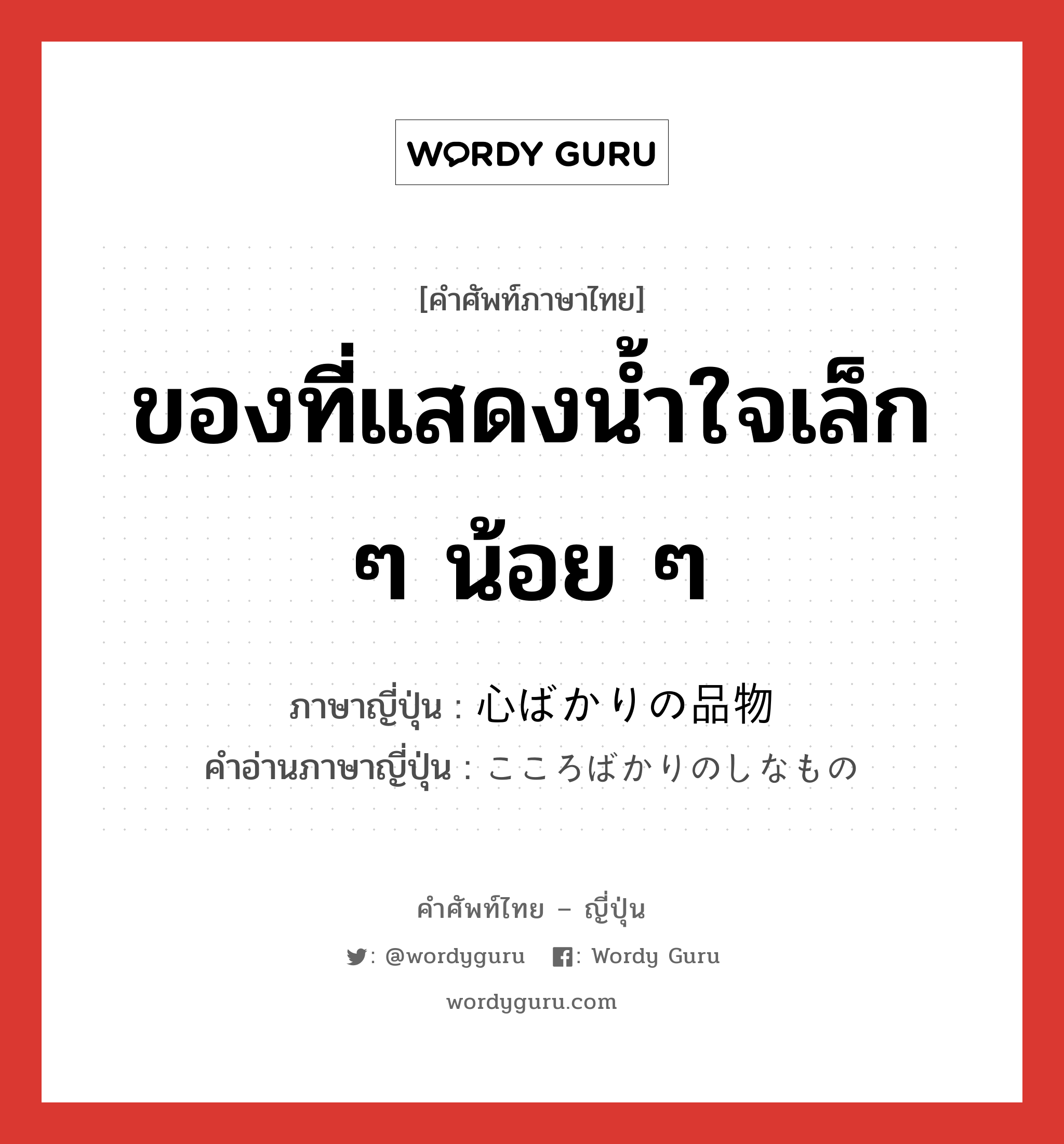 ของที่แสดงน้ำใจเล็ก ๆ น้อย ๆ ภาษาญี่ปุ่นคืออะไร, คำศัพท์ภาษาไทย - ญี่ปุ่น ของที่แสดงน้ำใจเล็ก ๆ น้อย ๆ ภาษาญี่ปุ่น 心ばかりの品物 คำอ่านภาษาญี่ปุ่น こころばかりのしなもの หมวด n หมวด n