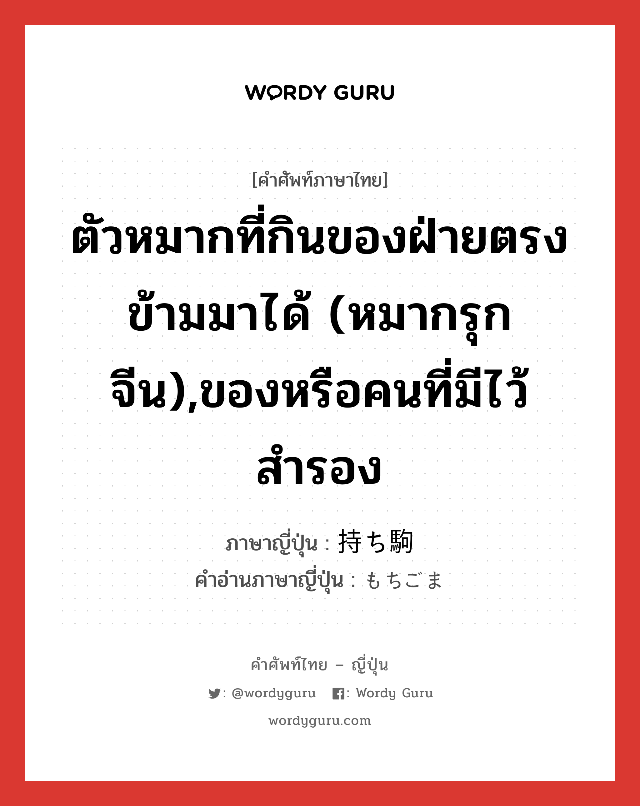 ตัวหมากที่กินของฝ่ายตรงข้ามมาได้ (หมากรุกจีน),ของหรือคนที่มีไว้สำรอง ภาษาญี่ปุ่นคืออะไร, คำศัพท์ภาษาไทย - ญี่ปุ่น ตัวหมากที่กินของฝ่ายตรงข้ามมาได้ (หมากรุกจีน),ของหรือคนที่มีไว้สำรอง ภาษาญี่ปุ่น 持ち駒 คำอ่านภาษาญี่ปุ่น もちごま หมวด n หมวด n