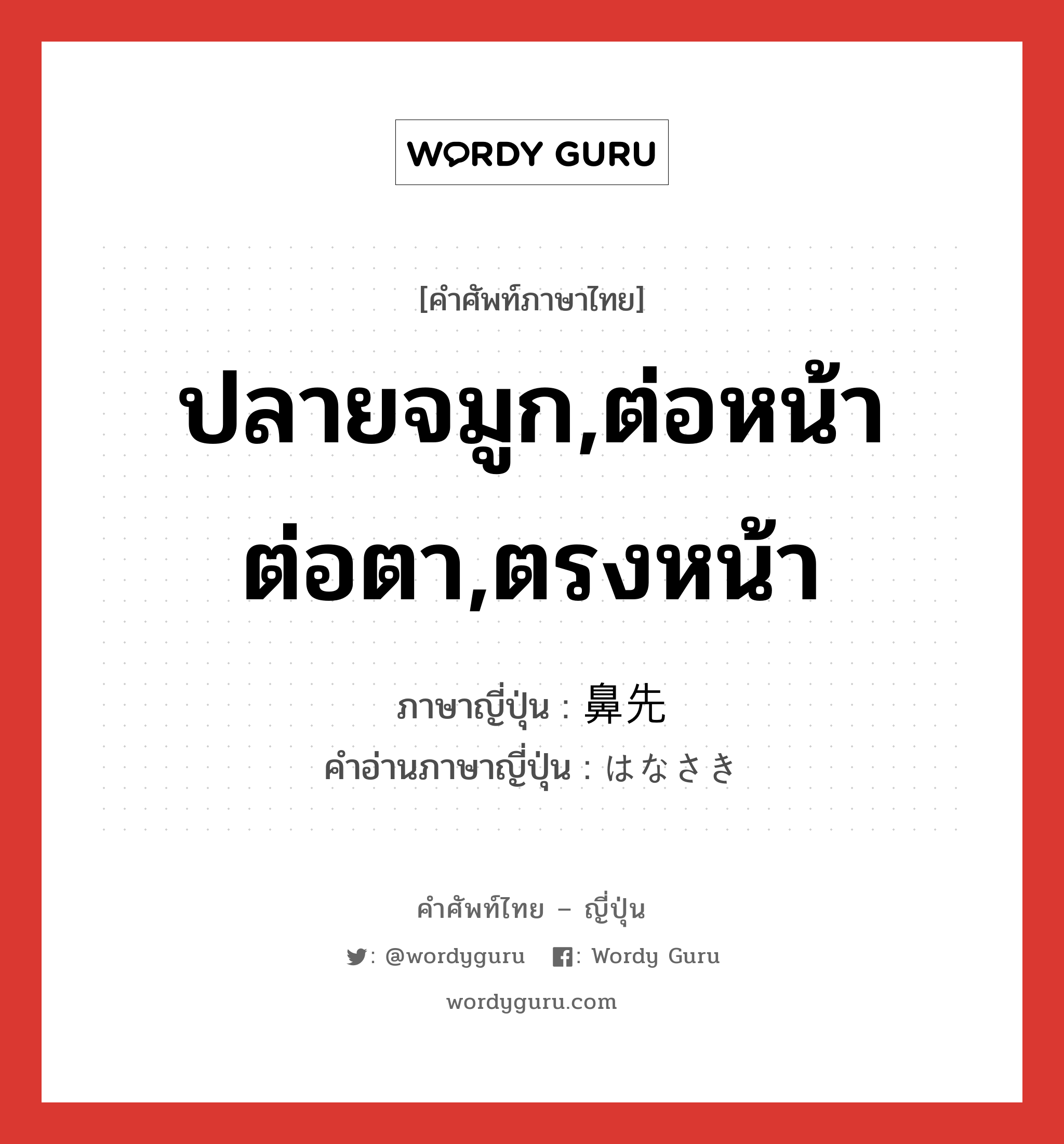 ปลายจมูก,ต่อหน้าต่อตา,ตรงหน้า ภาษาญี่ปุ่นคืออะไร, คำศัพท์ภาษาไทย - ญี่ปุ่น ปลายจมูก,ต่อหน้าต่อตา,ตรงหน้า ภาษาญี่ปุ่น 鼻先 คำอ่านภาษาญี่ปุ่น はなさき หมวด n หมวด n