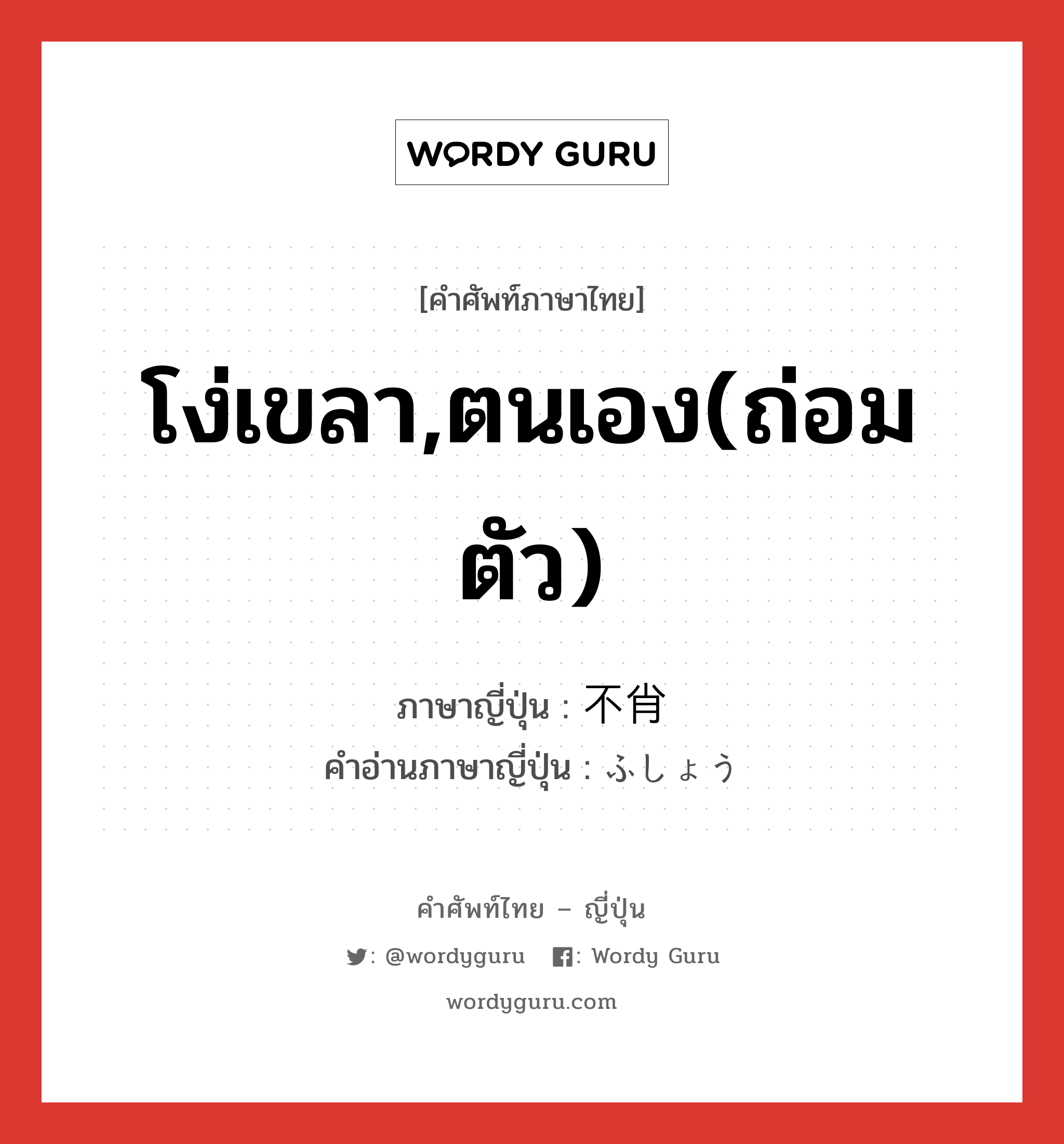 โง่เขลา,ตนเอง(ถ่อมตัว) ภาษาญี่ปุ่นคืออะไร, คำศัพท์ภาษาไทย - ญี่ปุ่น โง่เขลา,ตนเอง(ถ่อมตัว) ภาษาญี่ปุ่น 不肖 คำอ่านภาษาญี่ปุ่น ふしょう หมวด n หมวด n