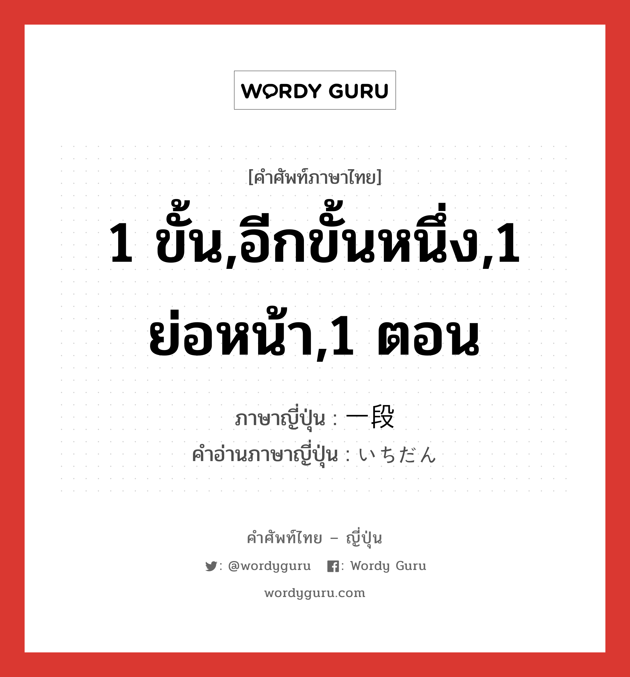 1 ขั้น,อีกขั้นหนึ่ง,1 ย่อหน้า,1 ตอน ภาษาญี่ปุ่นคืออะไร, คำศัพท์ภาษาไทย - ญี่ปุ่น 1 ขั้น,อีกขั้นหนึ่ง,1 ย่อหน้า,1 ตอน ภาษาญี่ปุ่น 一段 คำอ่านภาษาญี่ปุ่น いちだん หมวด adv หมวด adv