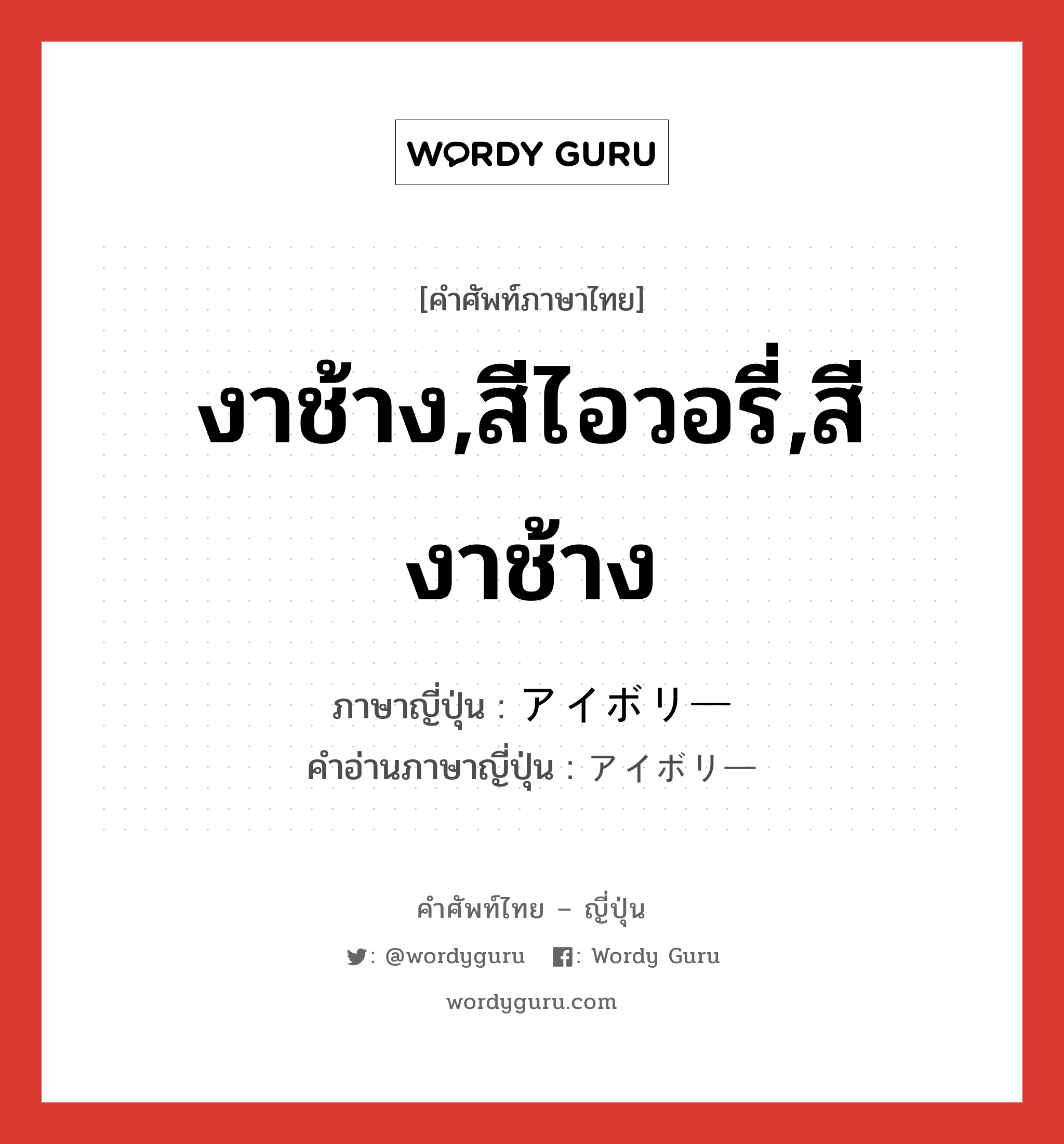 งาช้าง,สีไอวอรี่,สีงาช้าง ภาษาญี่ปุ่นคืออะไร, คำศัพท์ภาษาไทย - ญี่ปุ่น งาช้าง,สีไอวอรี่,สีงาช้าง ภาษาญี่ปุ่น アイボリー คำอ่านภาษาญี่ปุ่น アイボリー หมวด n หมวด n