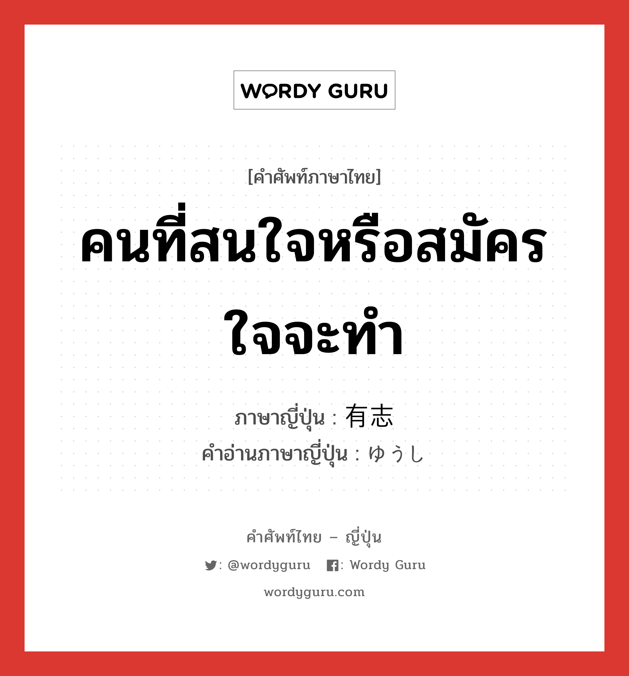 คนที่สนใจหรือสมัครใจจะทำ ภาษาญี่ปุ่นคืออะไร, คำศัพท์ภาษาไทย - ญี่ปุ่น คนที่สนใจหรือสมัครใจจะทำ ภาษาญี่ปุ่น 有志 คำอ่านภาษาญี่ปุ่น ゆうし หมวด n หมวด n