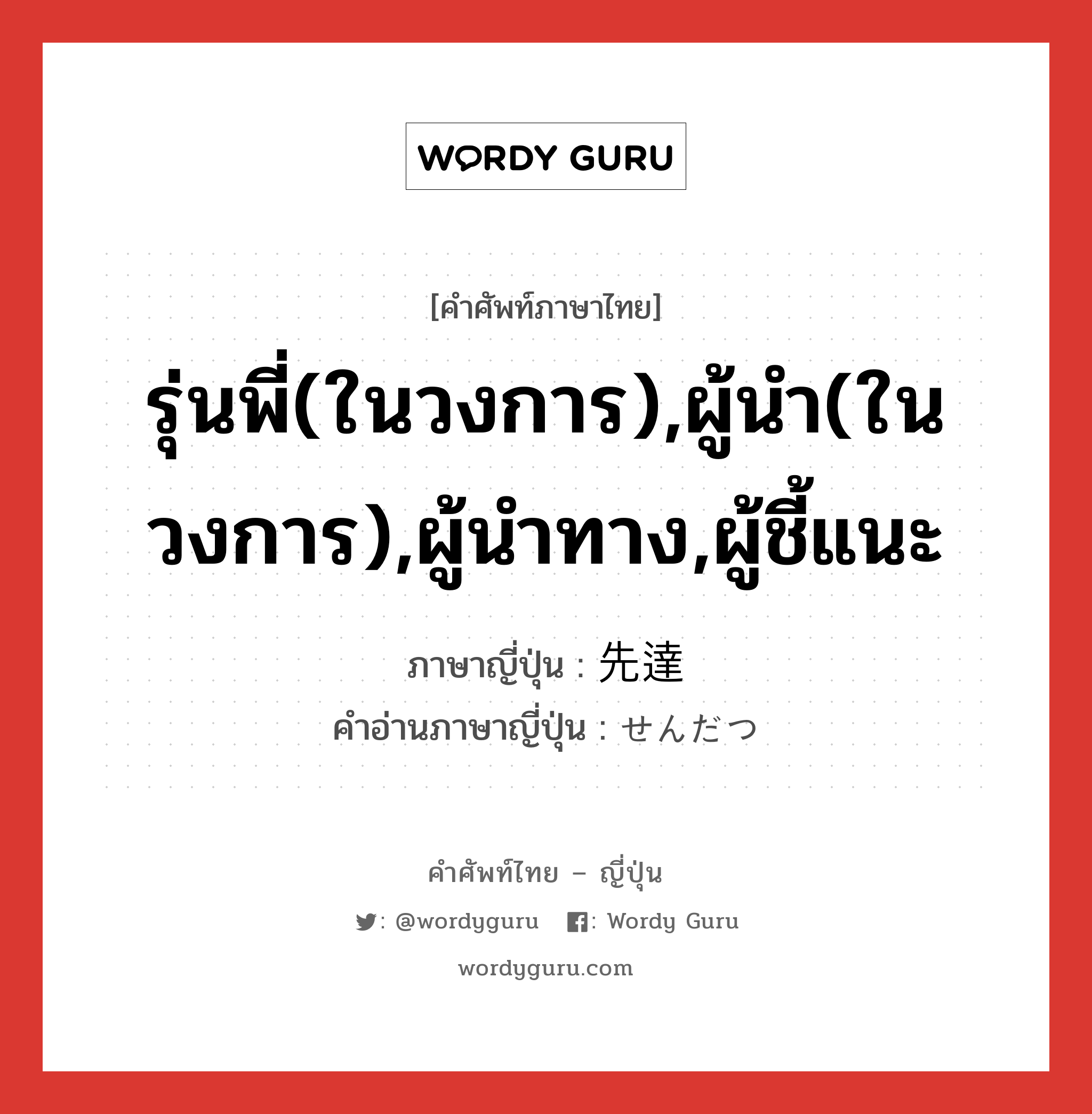 รุ่นพี่(ในวงการ),ผู้นำ(ในวงการ),ผู้นำทาง,ผู้ชี้แนะ ภาษาญี่ปุ่นคืออะไร, คำศัพท์ภาษาไทย - ญี่ปุ่น รุ่นพี่(ในวงการ),ผู้นำ(ในวงการ),ผู้นำทาง,ผู้ชี้แนะ ภาษาญี่ปุ่น 先達 คำอ่านภาษาญี่ปุ่น せんだつ หมวด n หมวด n