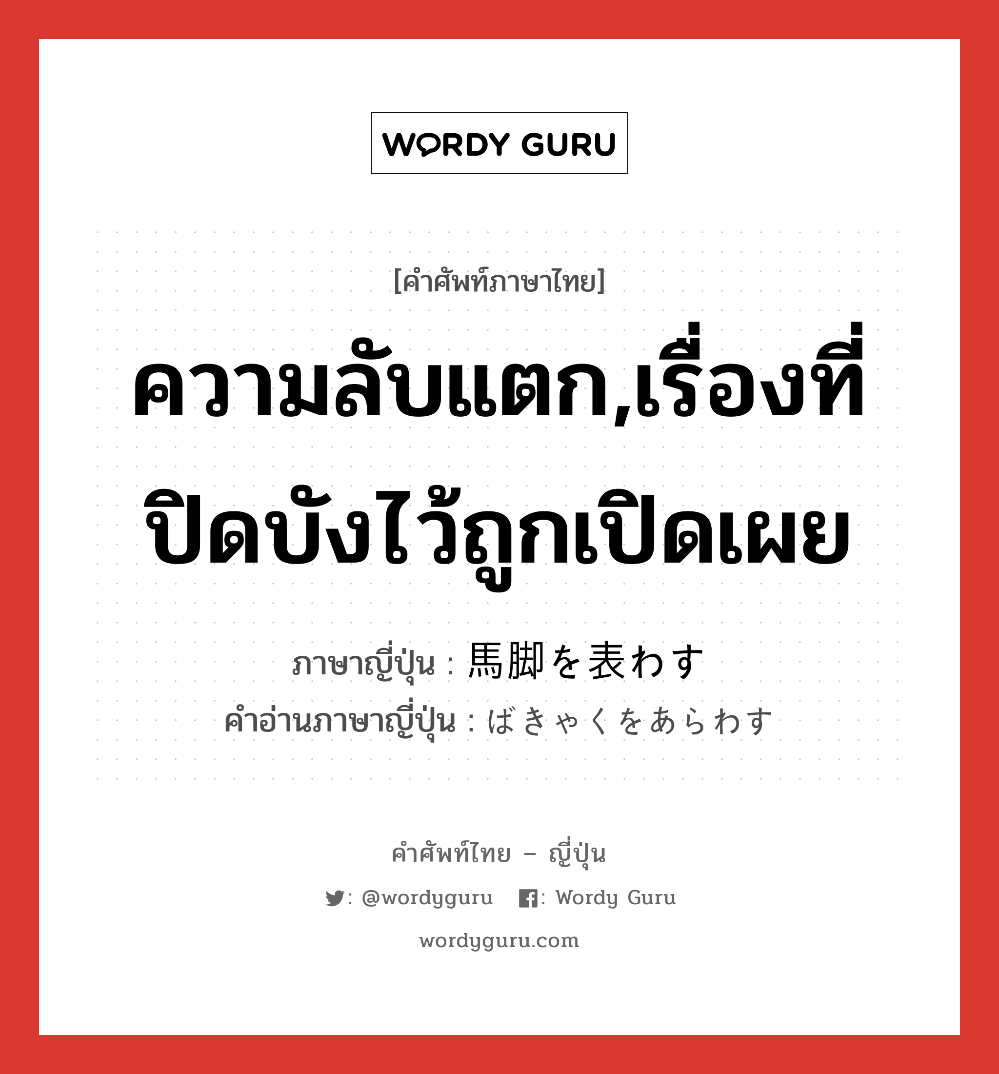 ความลับแตก,เรื่องที่ปิดบังไว้ถูกเปิดเผย ภาษาญี่ปุ่นคืออะไร, คำศัพท์ภาษาไทย - ญี่ปุ่น ความลับแตก,เรื่องที่ปิดบังไว้ถูกเปิดเผย ภาษาญี่ปุ่น 馬脚を表わす คำอ่านภาษาญี่ปุ่น ばきゃくをあらわす หมวด exp หมวด exp