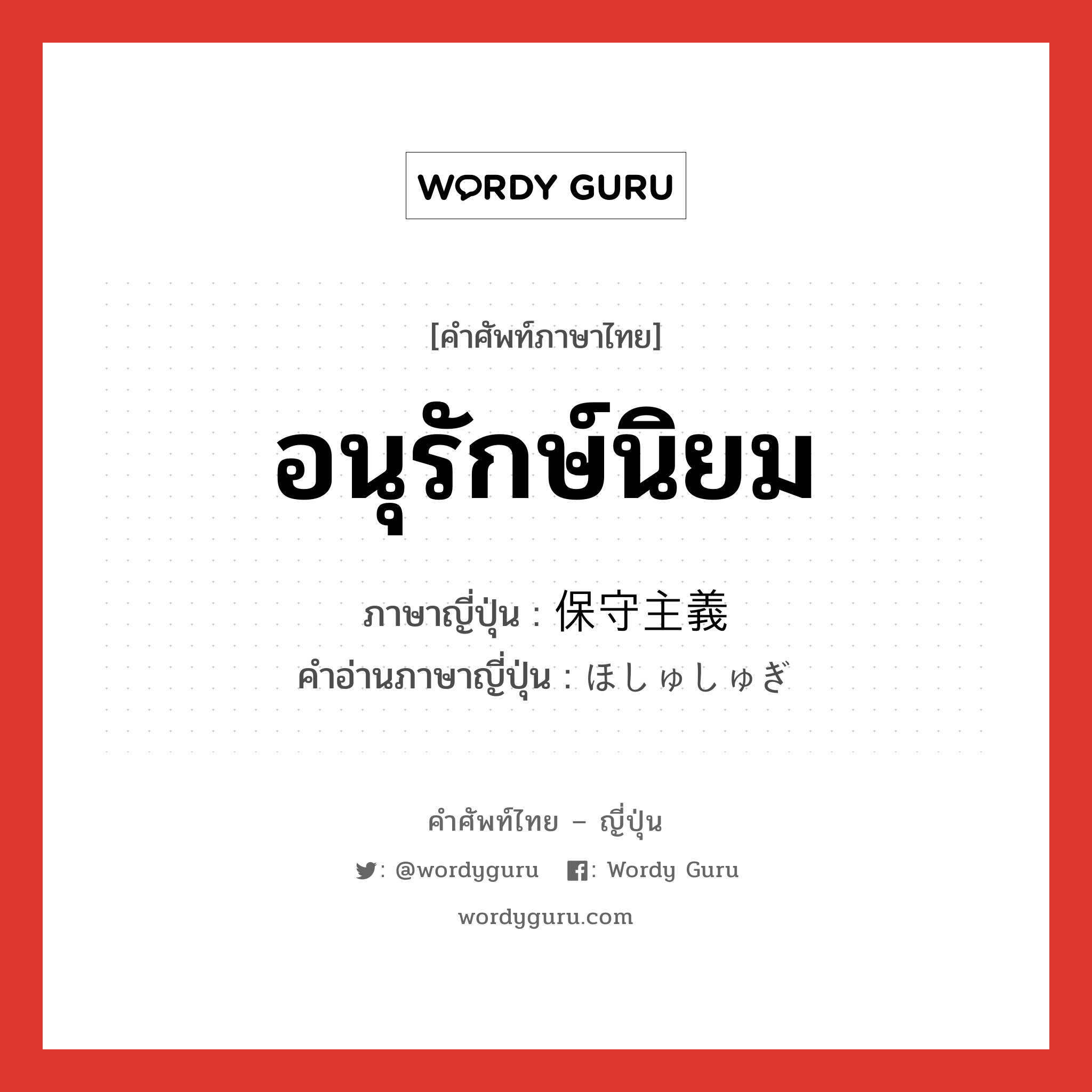 อนุรักษ์นิยม ภาษาญี่ปุ่นคืออะไร, คำศัพท์ภาษาไทย - ญี่ปุ่น อนุรักษ์นิยม ภาษาญี่ปุ่น 保守主義 คำอ่านภาษาญี่ปุ่น ほしゅしゅぎ หมวด n หมวด n