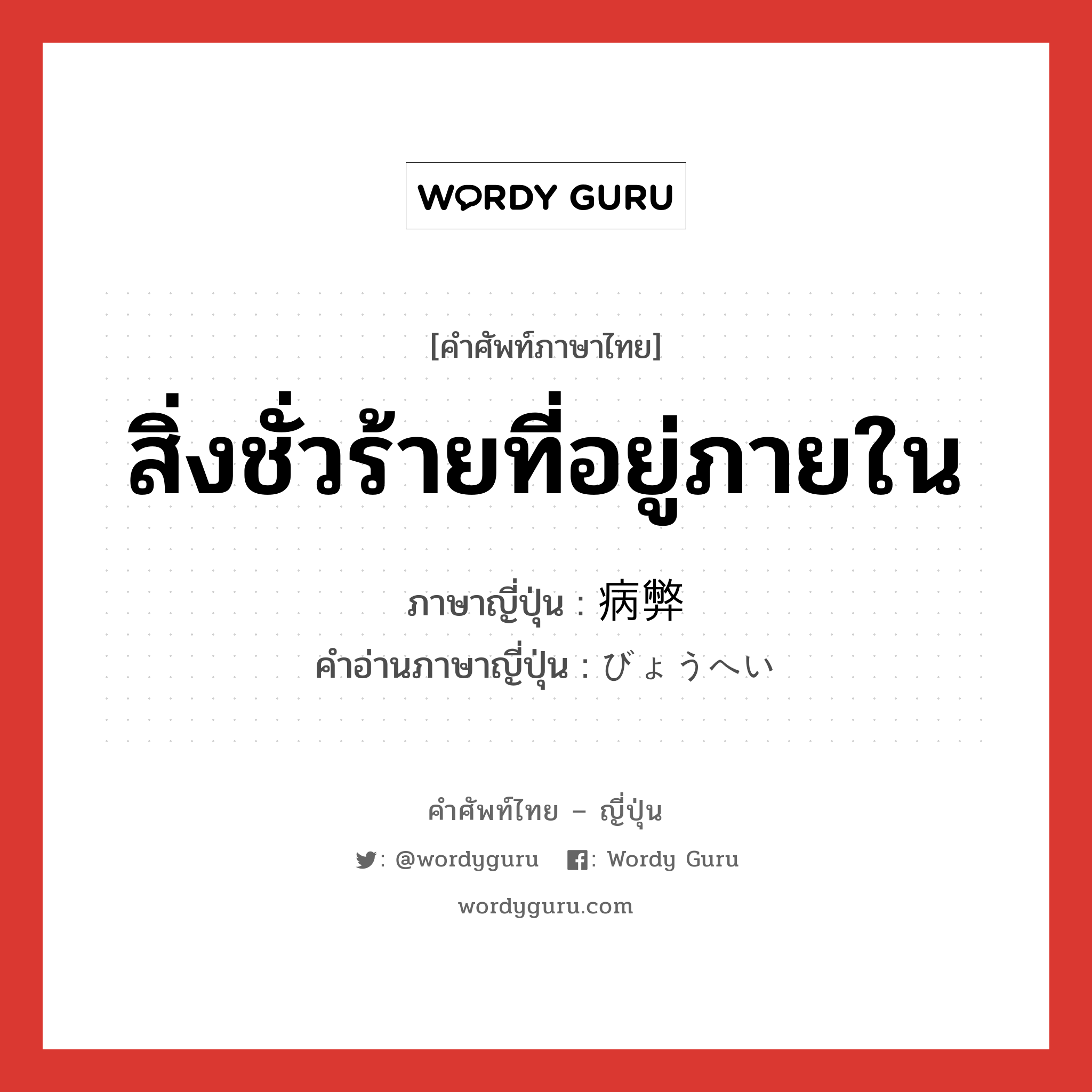 สิ่งชั่วร้ายที่อยู่ภายใน ภาษาญี่ปุ่นคืออะไร, คำศัพท์ภาษาไทย - ญี่ปุ่น สิ่งชั่วร้ายที่อยู่ภายใน ภาษาญี่ปุ่น 病弊 คำอ่านภาษาญี่ปุ่น びょうへい หมวด n หมวด n