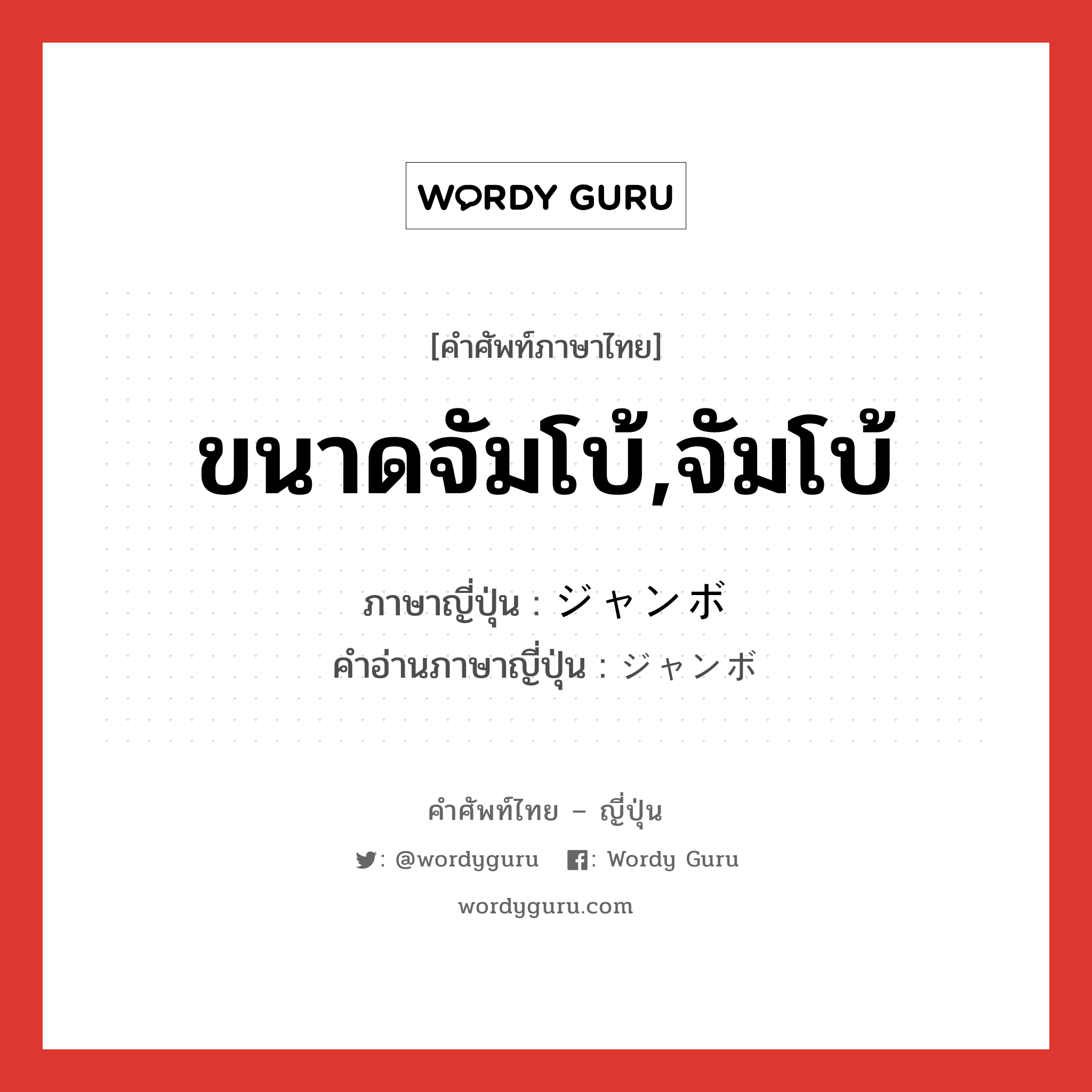 ขนาดจัมโบ้,จัมโบ้ ภาษาญี่ปุ่นคืออะไร, คำศัพท์ภาษาไทย - ญี่ปุ่น ขนาดจัมโบ้,จัมโบ้ ภาษาญี่ปุ่น ジャンボ คำอ่านภาษาญี่ปุ่น ジャンボ หมวด adj-na หมวด adj-na