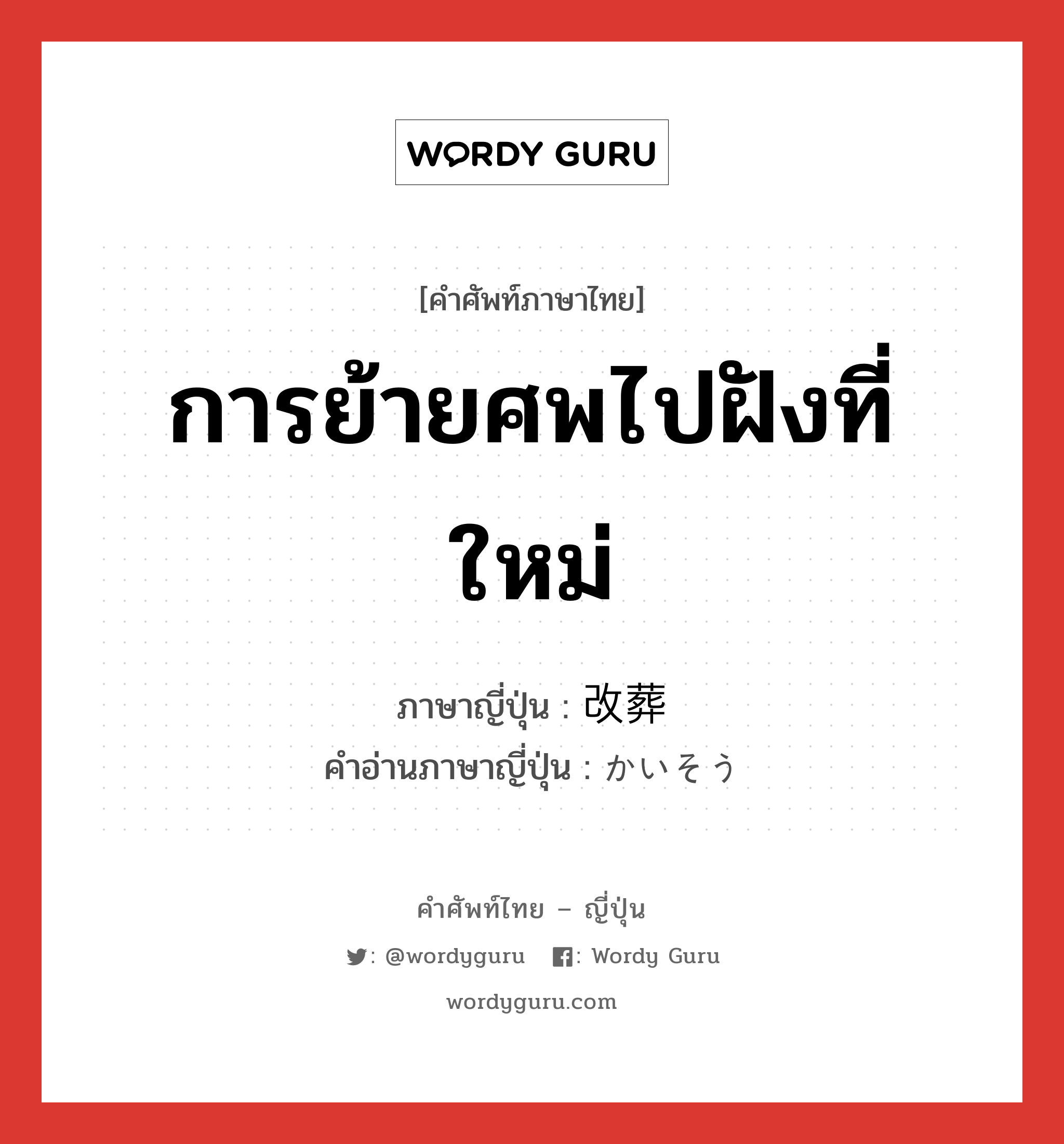 การย้ายศพไปฝังที่ใหม่ ภาษาญี่ปุ่นคืออะไร, คำศัพท์ภาษาไทย - ญี่ปุ่น การย้ายศพไปฝังที่ใหม่ ภาษาญี่ปุ่น 改葬 คำอ่านภาษาญี่ปุ่น かいそう หมวด n หมวด n