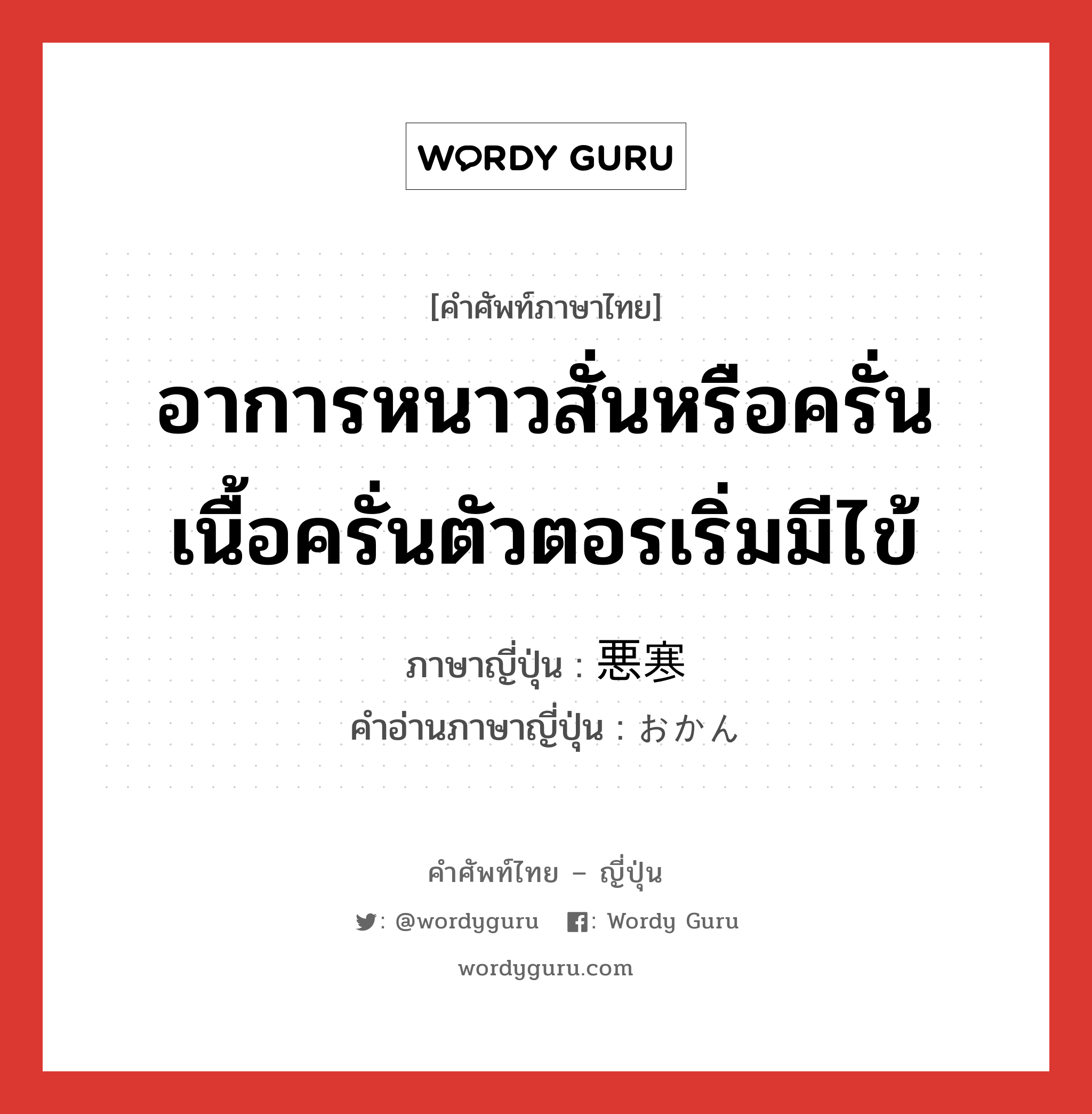 อาการหนาวสั่นหรือครั่นเนื้อครั่นตัวตอรเริ่มมีไข้ ภาษาญี่ปุ่นคืออะไร, คำศัพท์ภาษาไทย - ญี่ปุ่น อาการหนาวสั่นหรือครั่นเนื้อครั่นตัวตอรเริ่มมีไข้ ภาษาญี่ปุ่น 悪寒 คำอ่านภาษาญี่ปุ่น おかん หมวด n หมวด n