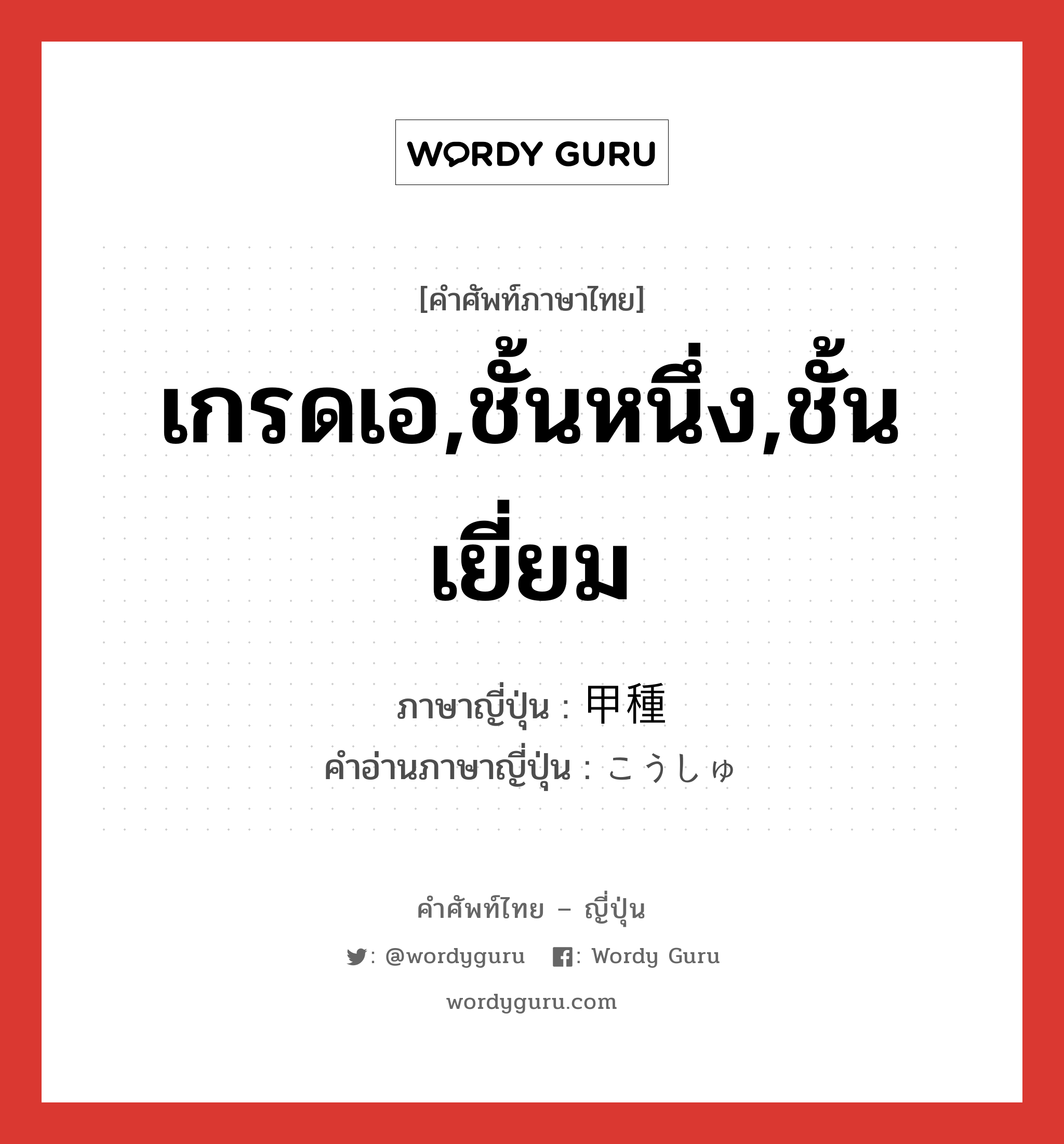 เกรดเอ,ชั้นหนึ่ง,ชั้นเยี่ยม ภาษาญี่ปุ่นคืออะไร, คำศัพท์ภาษาไทย - ญี่ปุ่น เกรดเอ,ชั้นหนึ่ง,ชั้นเยี่ยม ภาษาญี่ปุ่น 甲種 คำอ่านภาษาญี่ปุ่น こうしゅ หมวด n หมวด n