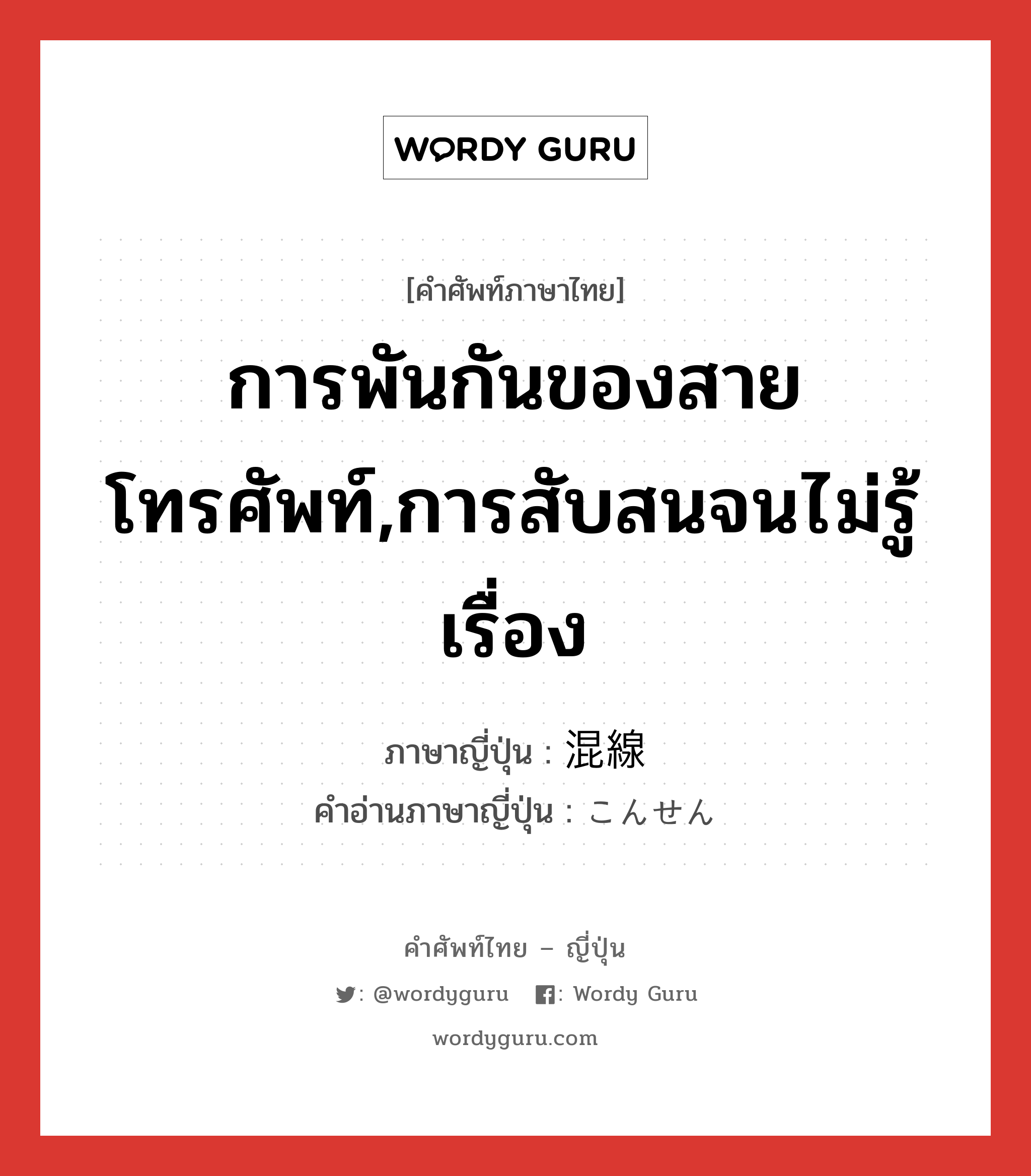 การพันกันของสายโทรศัพท์,การสับสนจนไม่รู้เรื่อง ภาษาญี่ปุ่นคืออะไร, คำศัพท์ภาษาไทย - ญี่ปุ่น การพันกันของสายโทรศัพท์,การสับสนจนไม่รู้เรื่อง ภาษาญี่ปุ่น 混線 คำอ่านภาษาญี่ปุ่น こんせん หมวด n หมวด n