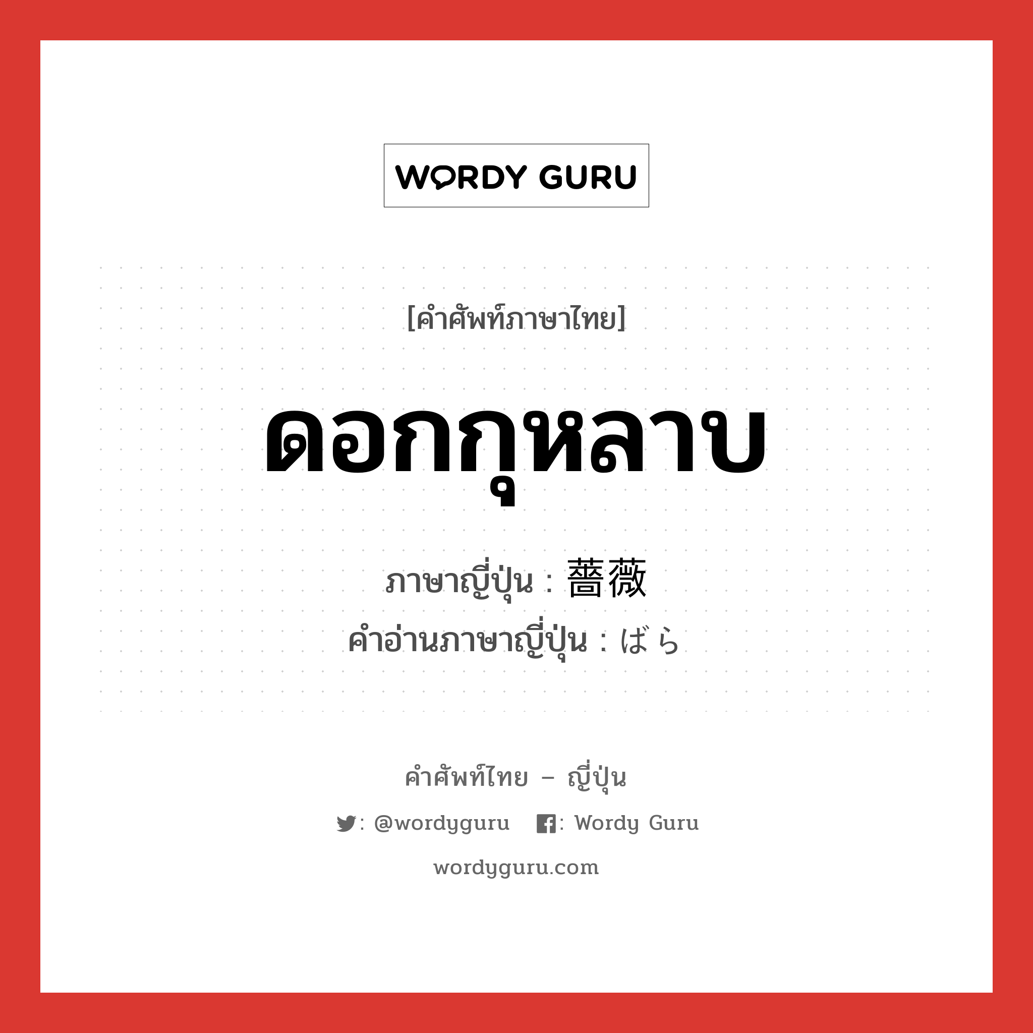 ดอกกุหลาบ ภาษาญี่ปุ่นคืออะไร, คำศัพท์ภาษาไทย - ญี่ปุ่น ดอกกุหลาบ ภาษาญี่ปุ่น 薔薇 คำอ่านภาษาญี่ปุ่น ばら หมวด n หมวด n