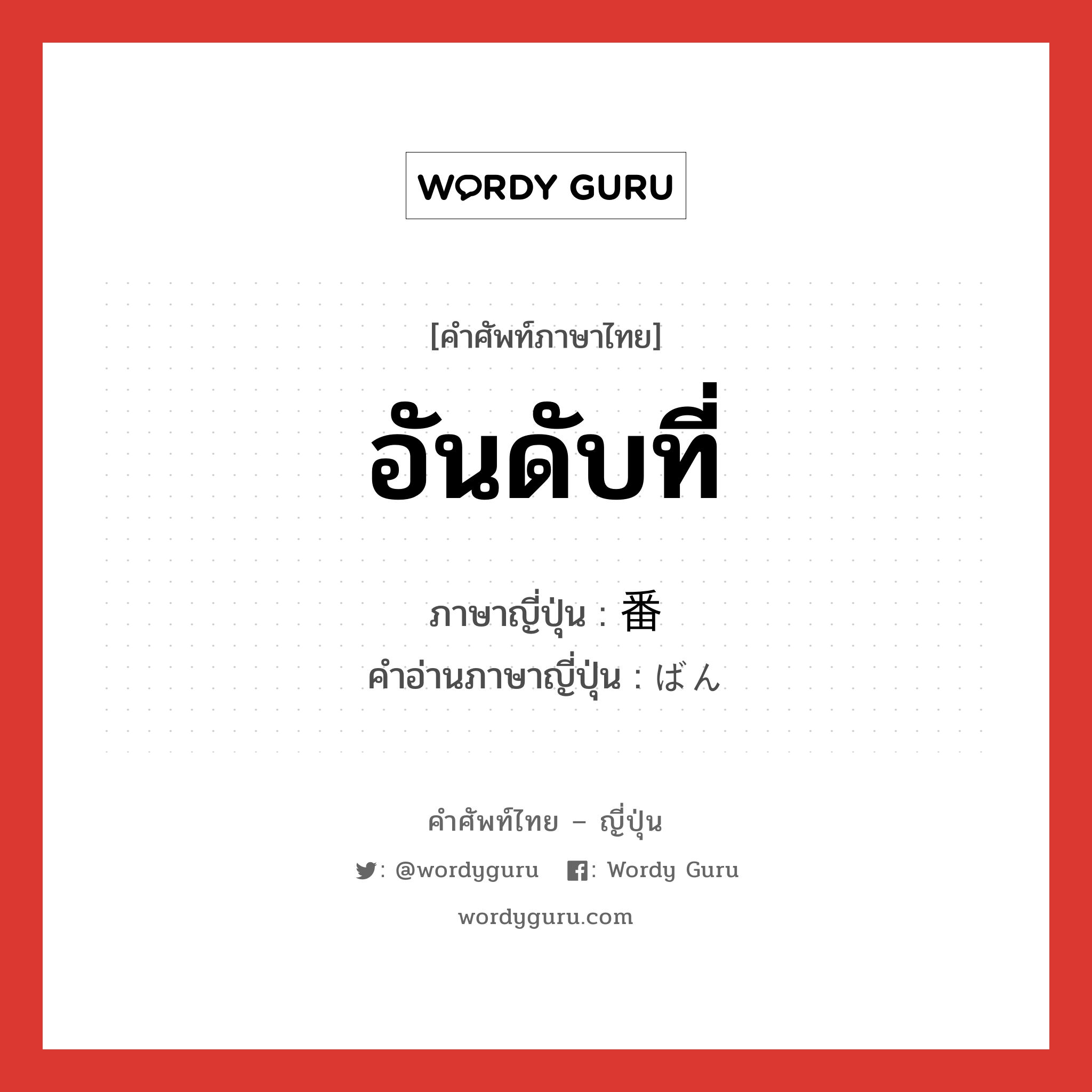 อันดับที่ ภาษาญี่ปุ่นคืออะไร, คำศัพท์ภาษาไทย - ญี่ปุ่น อันดับที่ ภาษาญี่ปุ่น 番 คำอ่านภาษาญี่ปุ่น ばん หมวด n หมวด n