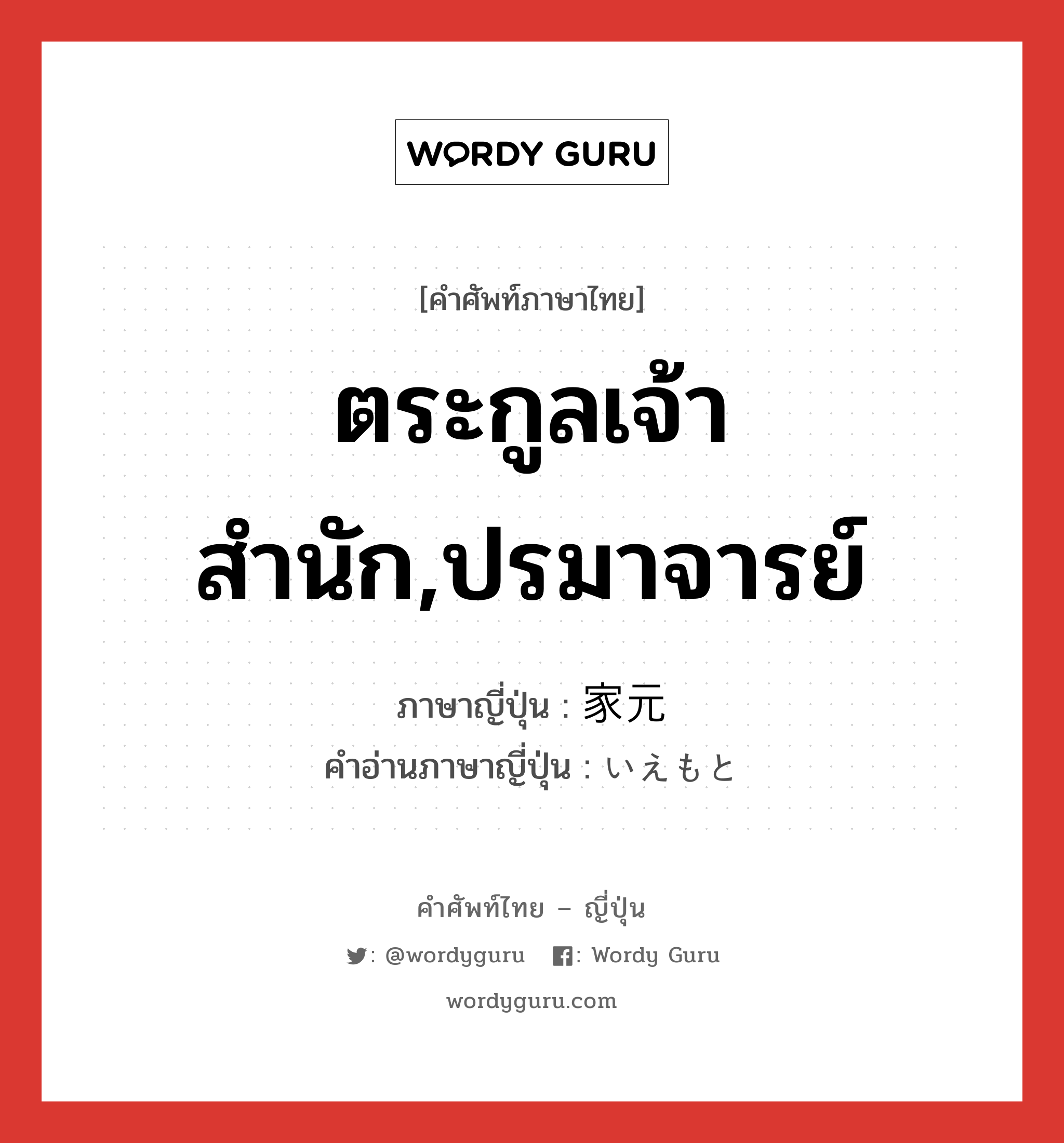 ตระกูลเจ้าสำนัก,ปรมาจารย์ ภาษาญี่ปุ่นคืออะไร, คำศัพท์ภาษาไทย - ญี่ปุ่น ตระกูลเจ้าสำนัก,ปรมาจารย์ ภาษาญี่ปุ่น 家元 คำอ่านภาษาญี่ปุ่น いえもと หมวด n หมวด n