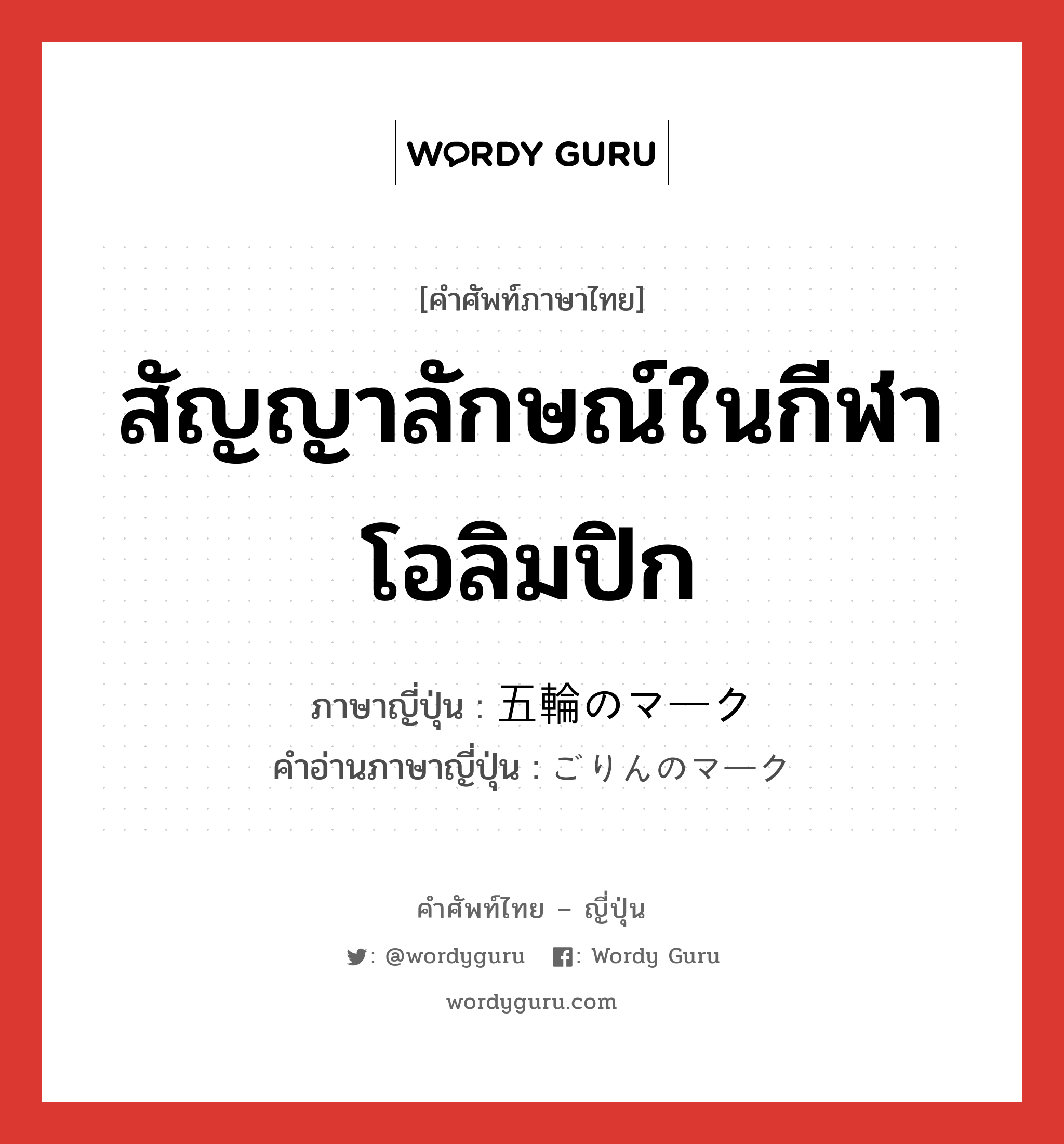 สัญญาลักษณ์ในกีฬาโอลิมปิก ภาษาญี่ปุ่นคืออะไร, คำศัพท์ภาษาไทย - ญี่ปุ่น สัญญาลักษณ์ในกีฬาโอลิมปิก ภาษาญี่ปุ่น 五輪のマーク คำอ่านภาษาญี่ปุ่น ごりんのマーク หมวด n หมวด n