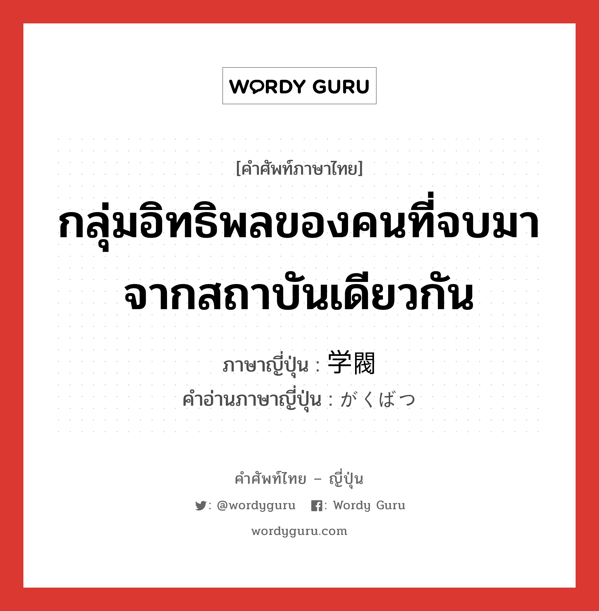 กลุ่มอิทธิพลของคนที่จบมาจากสถาบันเดียวกัน ภาษาญี่ปุ่นคืออะไร, คำศัพท์ภาษาไทย - ญี่ปุ่น กลุ่มอิทธิพลของคนที่จบมาจากสถาบันเดียวกัน ภาษาญี่ปุ่น 学閥 คำอ่านภาษาญี่ปุ่น がくばつ หมวด n หมวด n