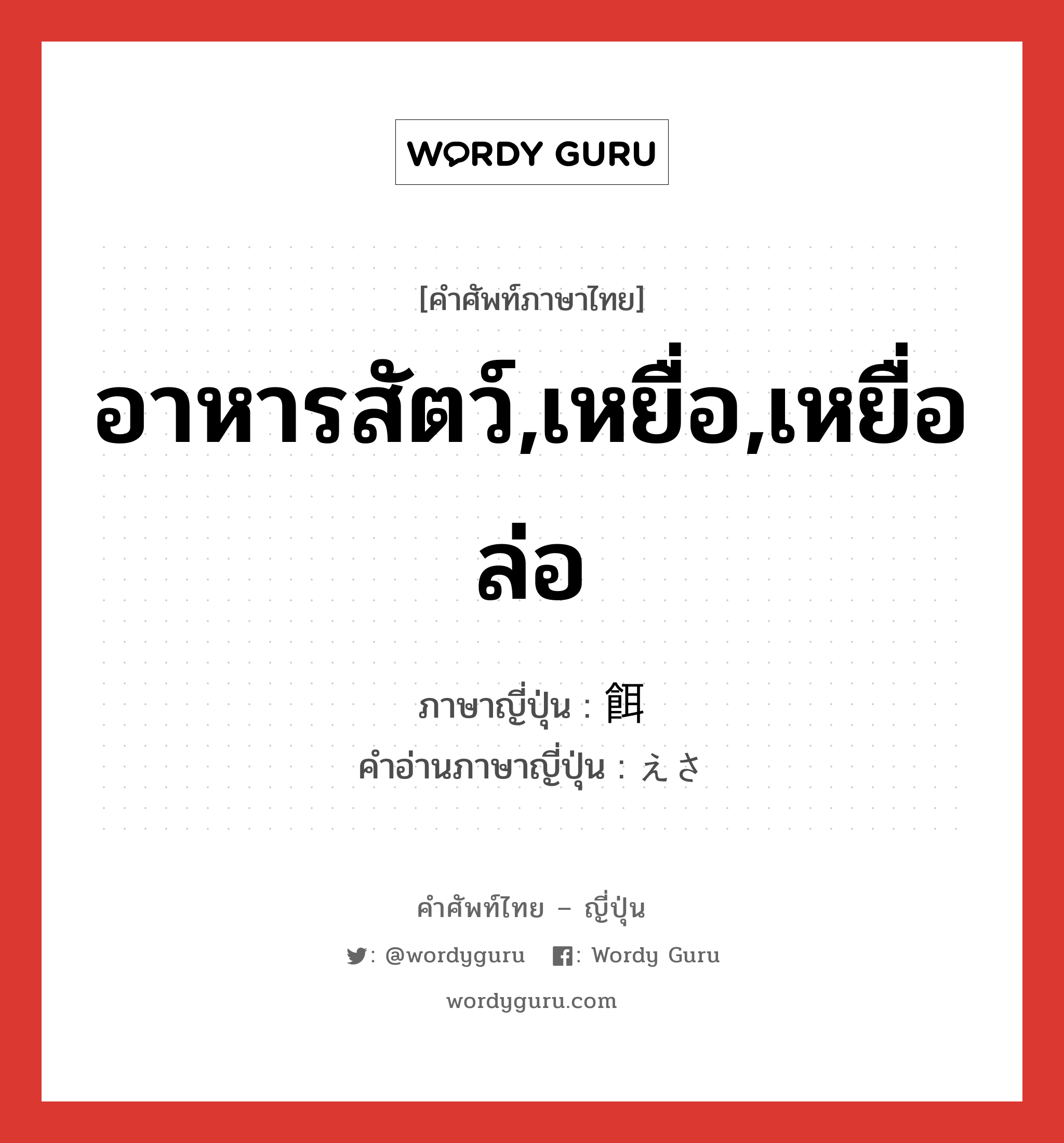 อาหารสัตว์,เหยื่อ,เหยื่อล่อ ภาษาญี่ปุ่นคืออะไร, คำศัพท์ภาษาไทย - ญี่ปุ่น อาหารสัตว์,เหยื่อ,เหยื่อล่อ ภาษาญี่ปุ่น 餌 คำอ่านภาษาญี่ปุ่น えさ หมวด n หมวด n