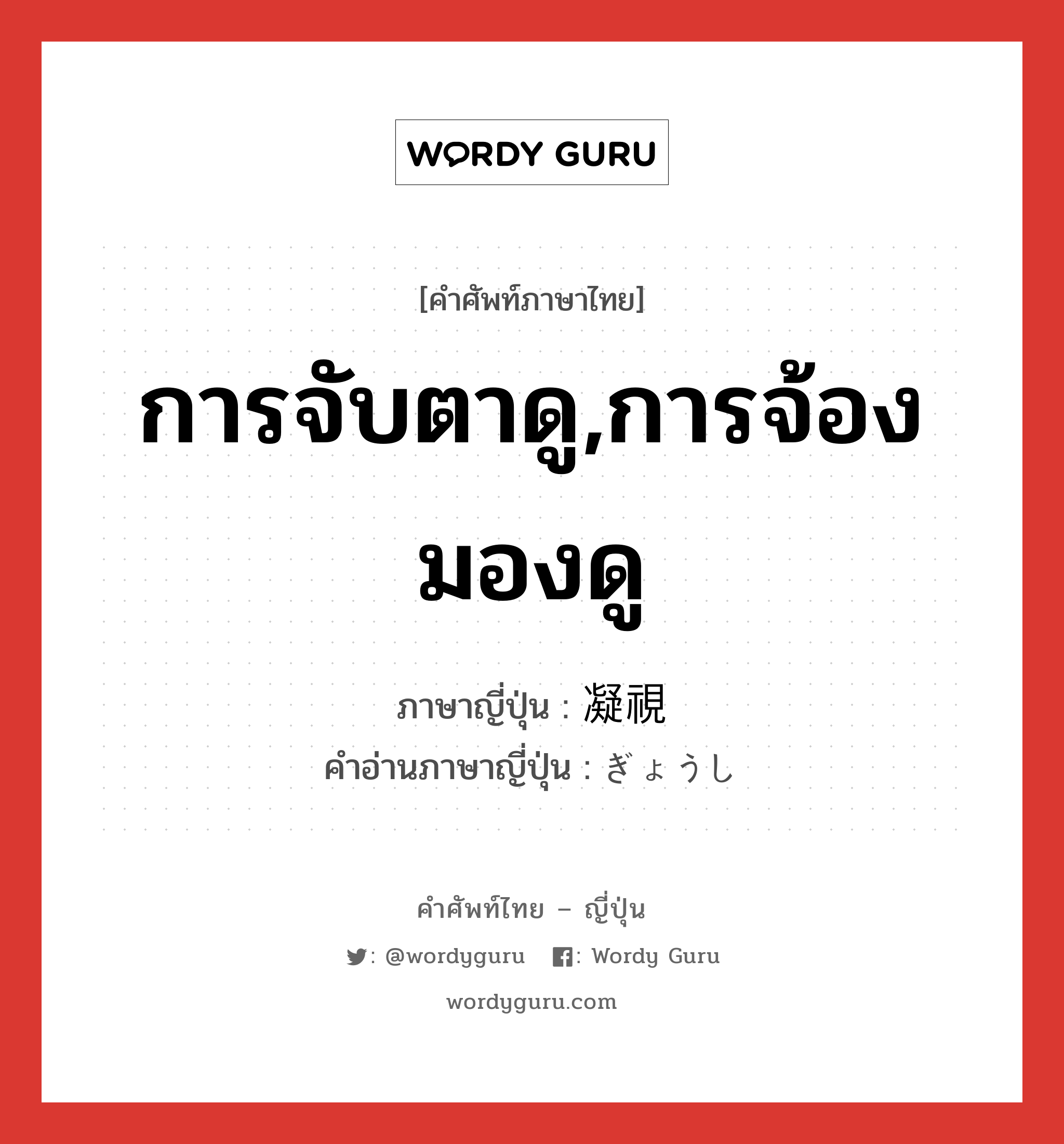 การจับตาดู,การจ้องมองดู ภาษาญี่ปุ่นคืออะไร, คำศัพท์ภาษาไทย - ญี่ปุ่น การจับตาดู,การจ้องมองดู ภาษาญี่ปุ่น 凝視 คำอ่านภาษาญี่ปุ่น ぎょうし หมวด n หมวด n