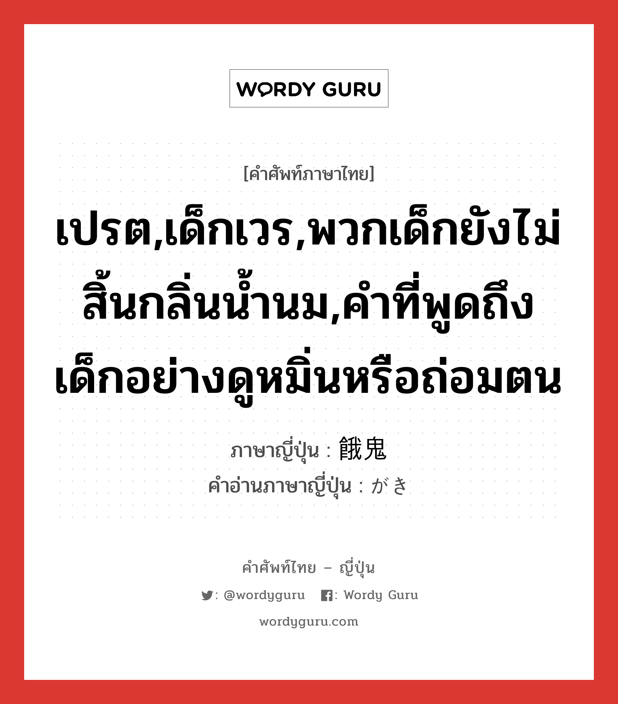 เปรต,เด็กเวร,พวกเด็กยังไม่สิ้นกลิ่นน้ำนม,คำที่พูดถึงเด็กอย่างดูหมิ่นหรือถ่อมตน ภาษาญี่ปุ่นคืออะไร, คำศัพท์ภาษาไทย - ญี่ปุ่น เปรต,เด็กเวร,พวกเด็กยังไม่สิ้นกลิ่นน้ำนม,คำที่พูดถึงเด็กอย่างดูหมิ่นหรือถ่อมตน ภาษาญี่ปุ่น 餓鬼 คำอ่านภาษาญี่ปุ่น がき หมวด n หมวด n