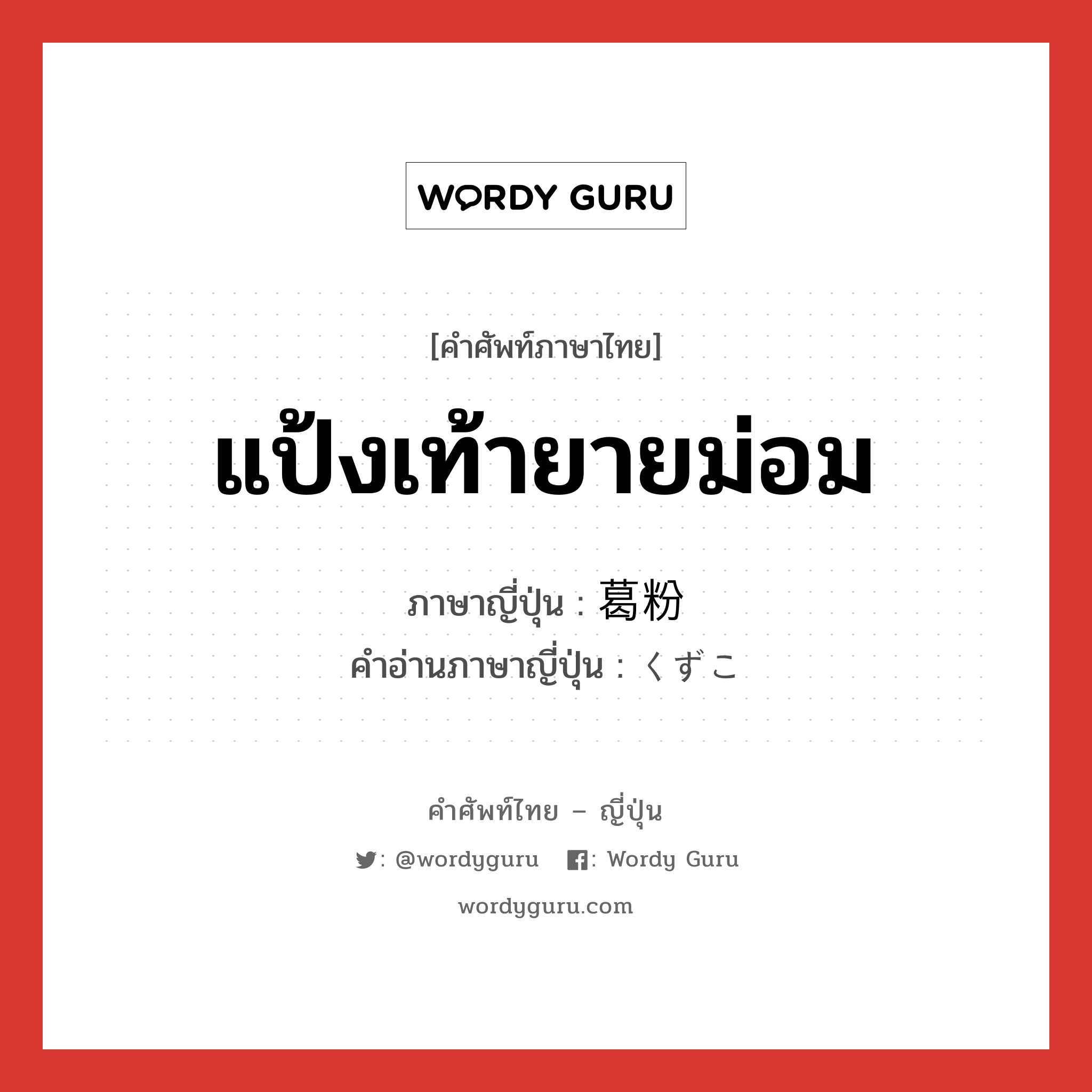 แป้งเท้ายายม่อม ภาษาญี่ปุ่นคืออะไร, คำศัพท์ภาษาไทย - ญี่ปุ่น แป้งเท้ายายม่อม ภาษาญี่ปุ่น 葛粉 คำอ่านภาษาญี่ปุ่น くずこ หมวด n หมวด n