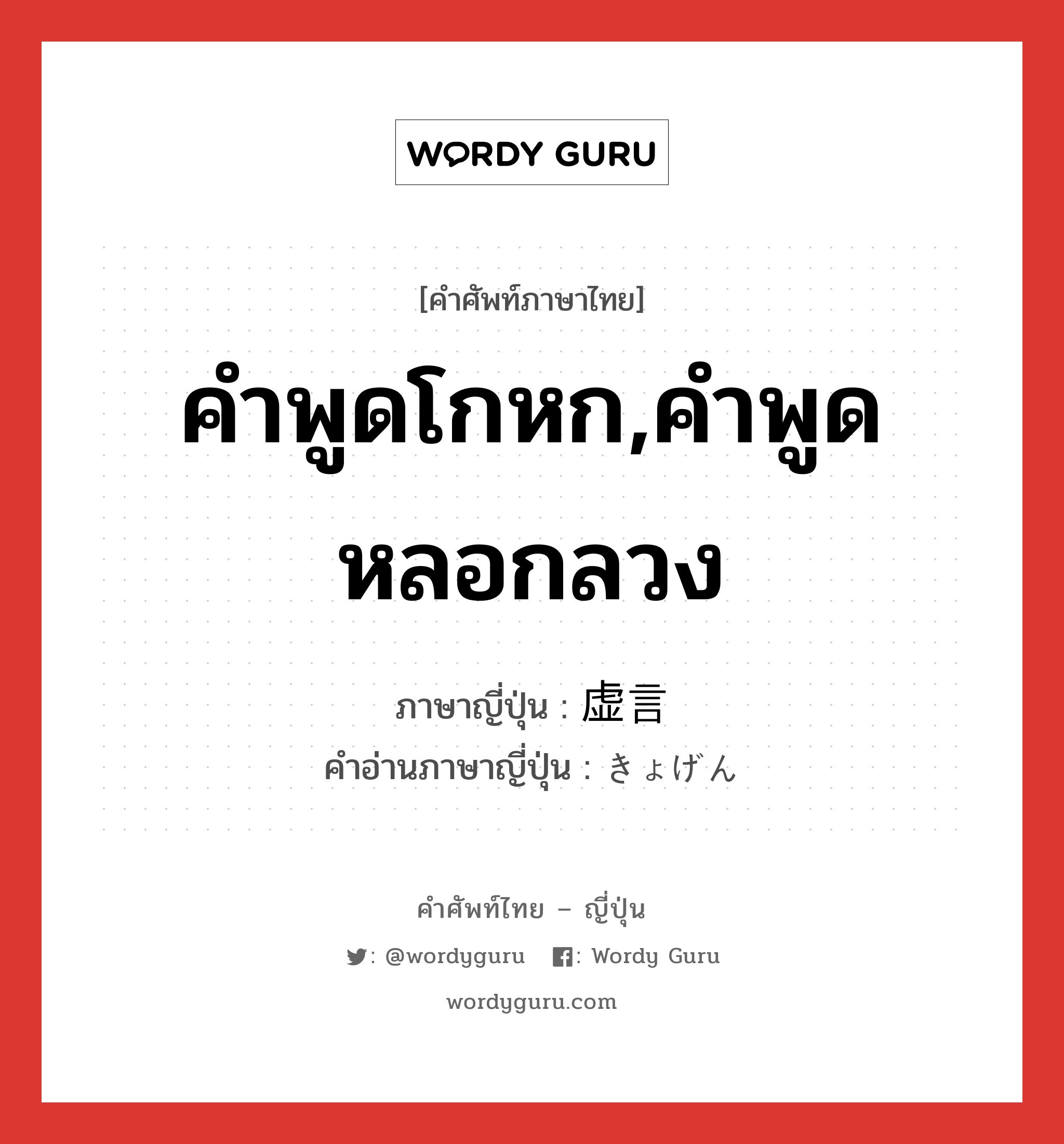 คำพูดโกหก,คำพูดหลอกลวง ภาษาญี่ปุ่นคืออะไร, คำศัพท์ภาษาไทย - ญี่ปุ่น คำพูดโกหก,คำพูดหลอกลวง ภาษาญี่ปุ่น 虚言 คำอ่านภาษาญี่ปุ่น きょげん หมวด n หมวด n