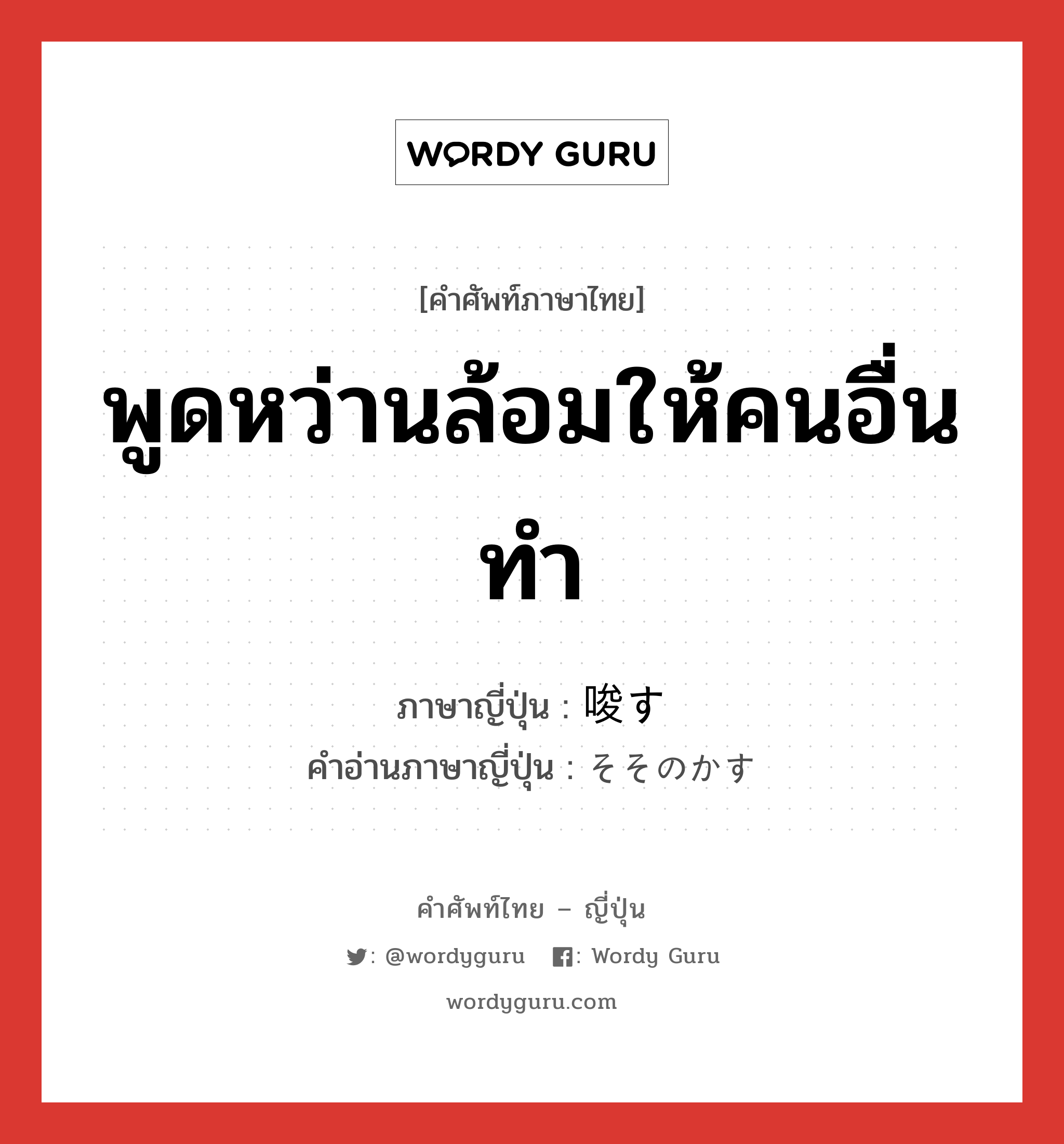 พูดหว่านล้อมให้คนอื่นทำ ภาษาญี่ปุ่นคืออะไร, คำศัพท์ภาษาไทย - ญี่ปุ่น พูดหว่านล้อมให้คนอื่นทำ ภาษาญี่ปุ่น 唆す คำอ่านภาษาญี่ปุ่น そそのかす หมวด v5s หมวด v5s