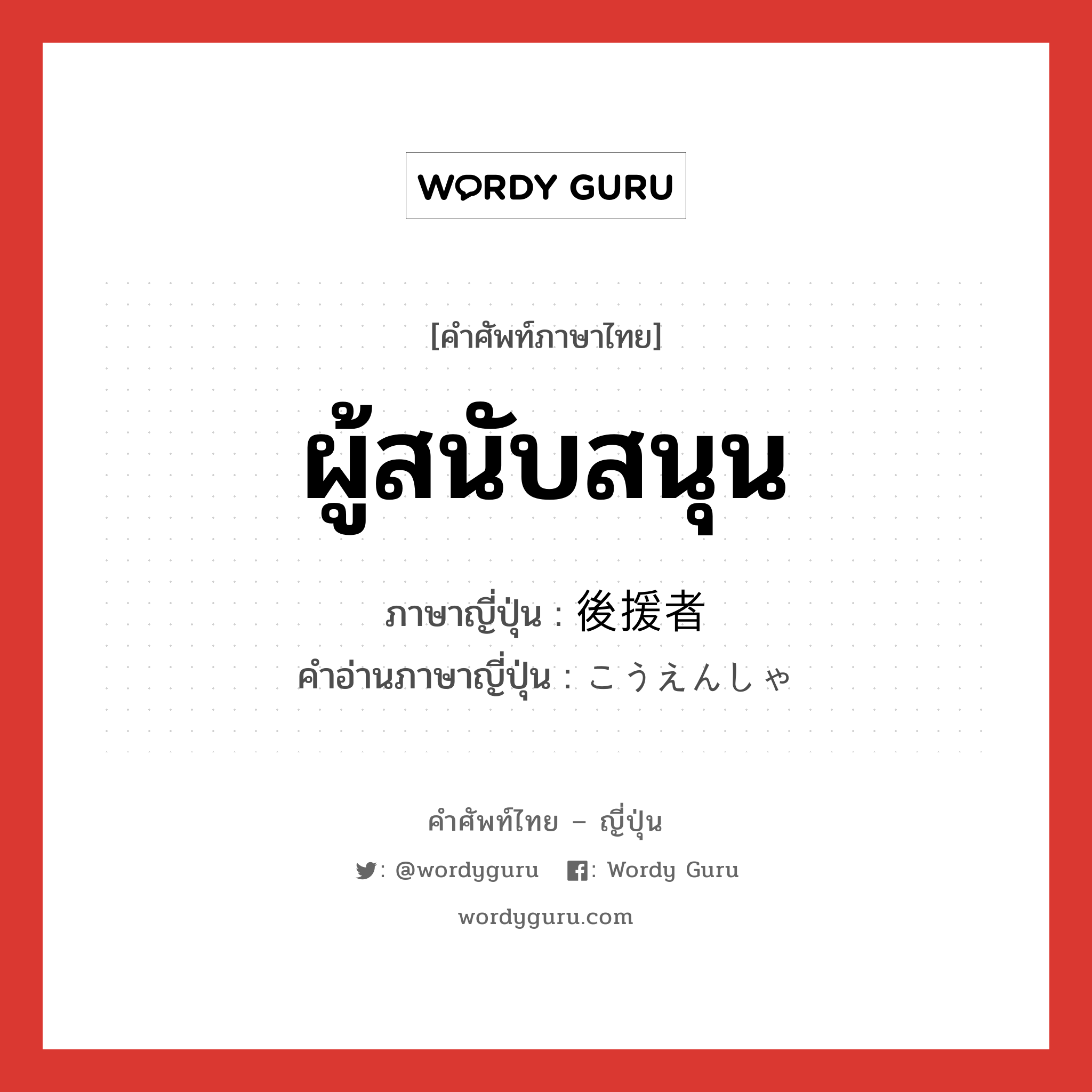 ผู้สนับสนุน ภาษาญี่ปุ่นคืออะไร, คำศัพท์ภาษาไทย - ญี่ปุ่น ผู้สนับสนุน ภาษาญี่ปุ่น 後援者 คำอ่านภาษาญี่ปุ่น こうえんしゃ หมวด n หมวด n