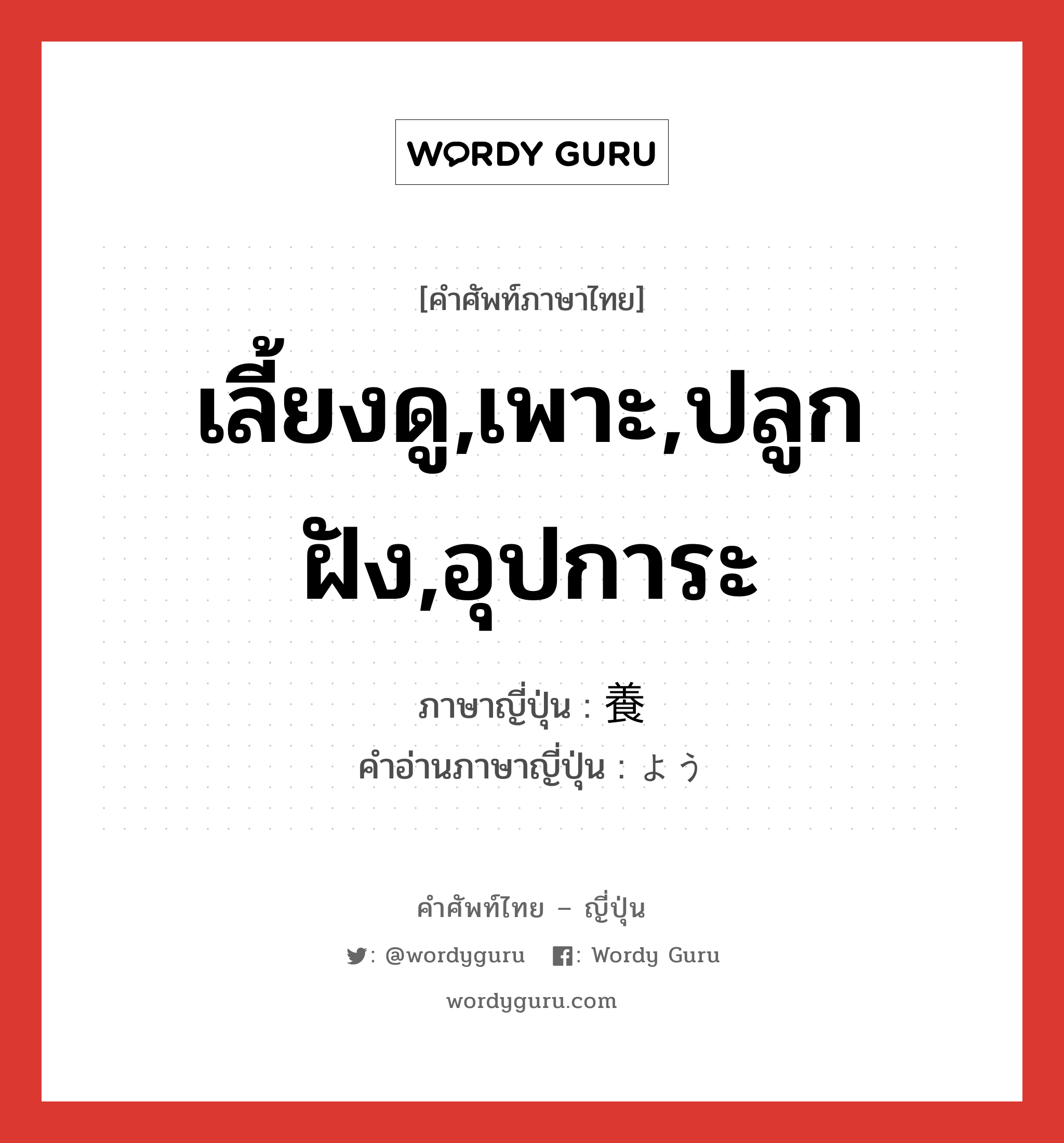 เลี้ยงดู,เพาะ,ปลูกฝัง,อุปการะ ภาษาญี่ปุ่นคืออะไร, คำศัพท์ภาษาไทย - ญี่ปุ่น เลี้ยงดู,เพาะ,ปลูกฝัง,อุปการะ ภาษาญี่ปุ่น 養 คำอ่านภาษาญี่ปุ่น よう หมวด n หมวด n