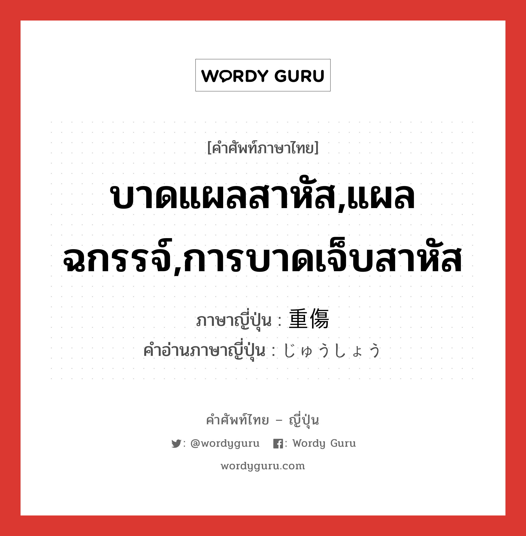 บาดแผลสาหัส,แผลฉกรรจ์,การบาดเจ็บสาหัส ภาษาญี่ปุ่นคืออะไร, คำศัพท์ภาษาไทย - ญี่ปุ่น บาดแผลสาหัส,แผลฉกรรจ์,การบาดเจ็บสาหัส ภาษาญี่ปุ่น 重傷 คำอ่านภาษาญี่ปุ่น じゅうしょう หมวด n หมวด n