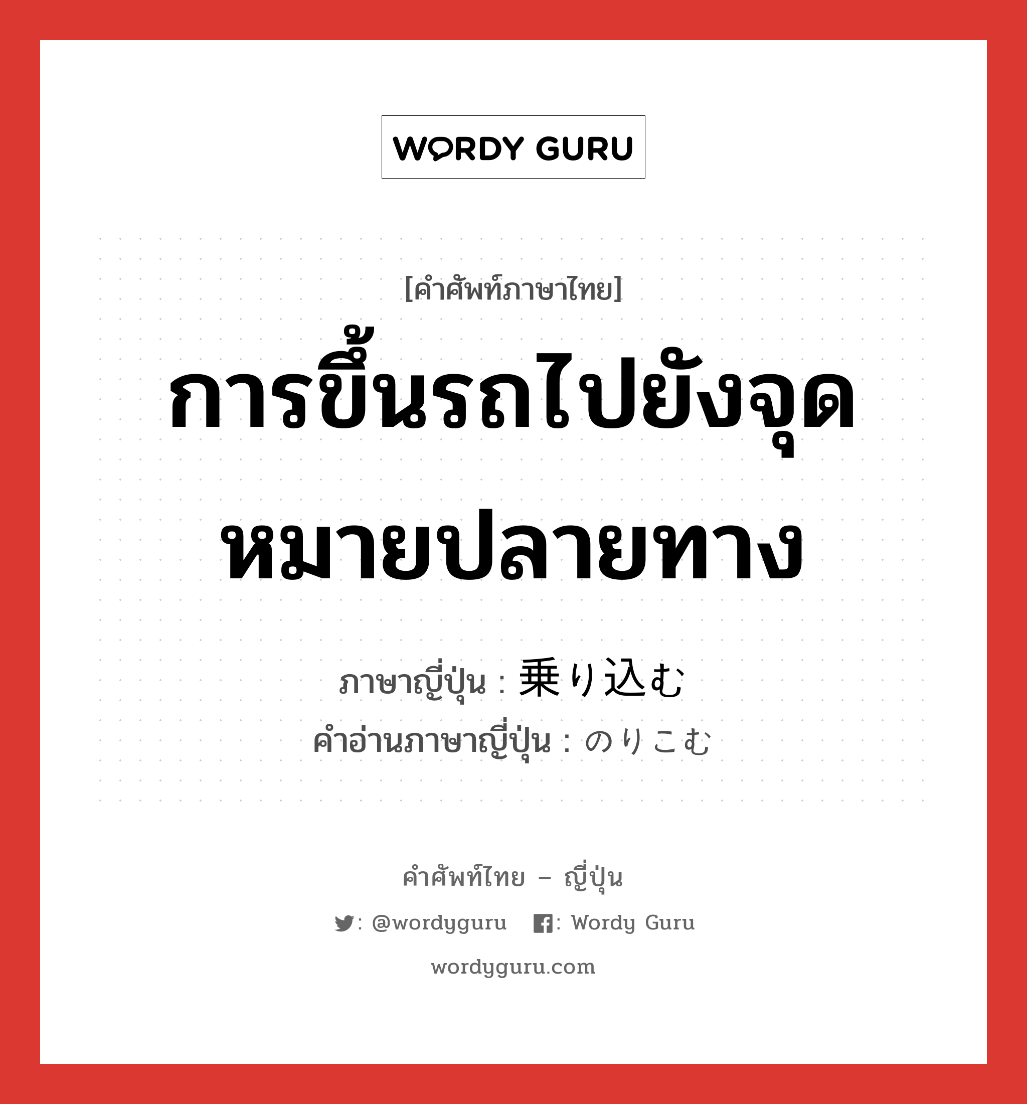 การขึ้นรถไปยังจุดหมายปลายทาง ภาษาญี่ปุ่นคืออะไร, คำศัพท์ภาษาไทย - ญี่ปุ่น การขึ้นรถไปยังจุดหมายปลายทาง ภาษาญี่ปุ่น 乗り込む คำอ่านภาษาญี่ปุ่น のりこむ หมวด v5m หมวด v5m