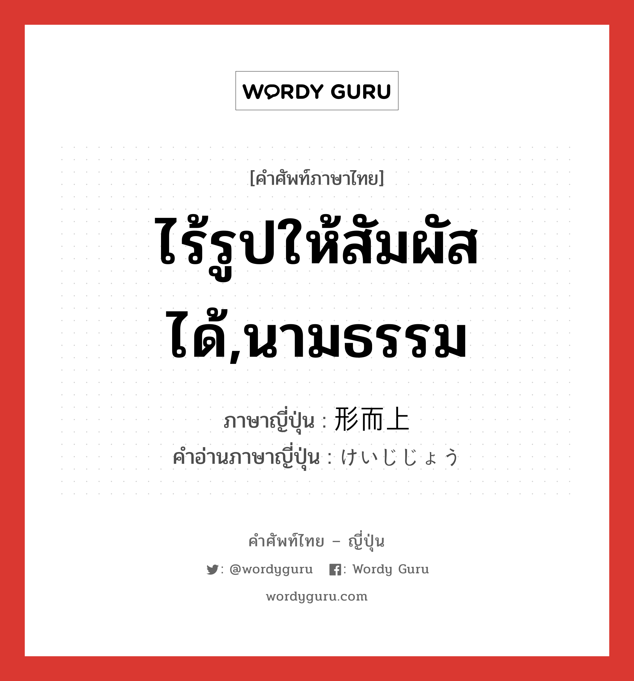 ไร้รูปให้สัมผัสได้,นามธรรม ภาษาญี่ปุ่นคืออะไร, คำศัพท์ภาษาไทย - ญี่ปุ่น ไร้รูปให้สัมผัสได้,นามธรรม ภาษาญี่ปุ่น 形而上 คำอ่านภาษาญี่ปุ่น けいじじょう หมวด n หมวด n