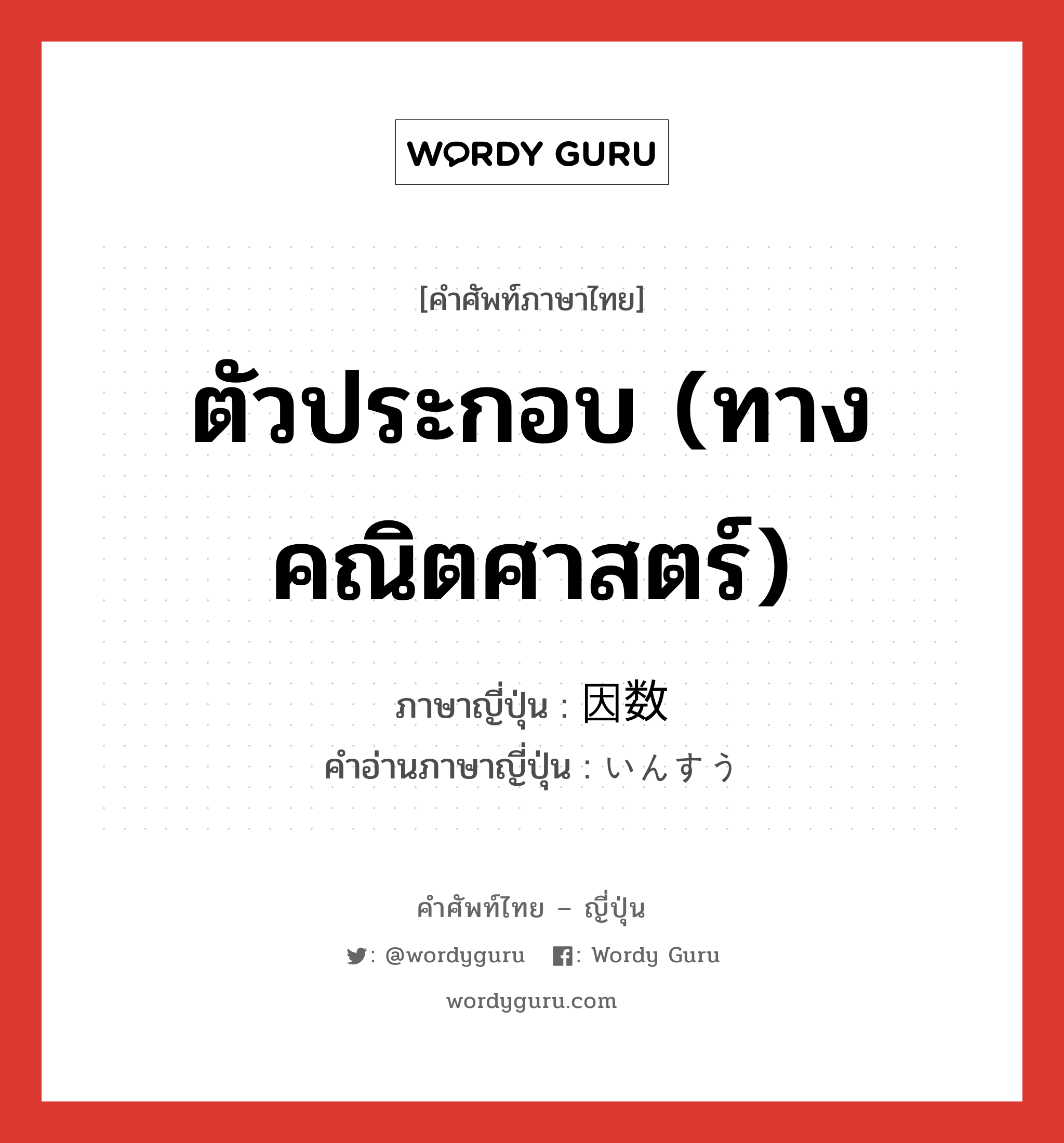 ตัวประกอบ (ทางคณิตศาสตร์) ภาษาญี่ปุ่นคืออะไร, คำศัพท์ภาษาไทย - ญี่ปุ่น ตัวประกอบ (ทางคณิตศาสตร์) ภาษาญี่ปุ่น 因数 คำอ่านภาษาญี่ปุ่น いんすう หมวด n หมวด n