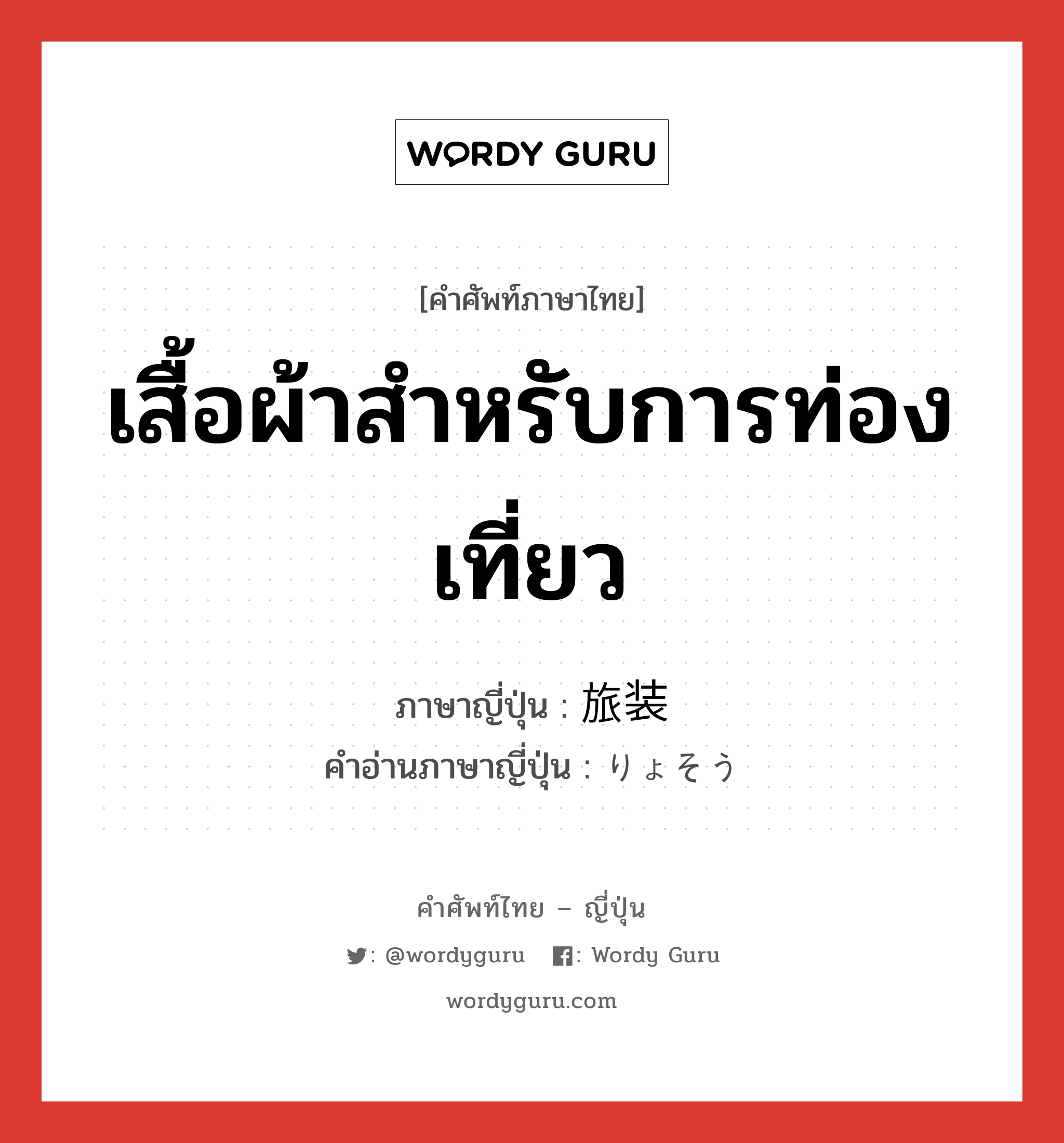 เสื้อผ้าสำหรับการท่องเที่ยว ภาษาญี่ปุ่นคืออะไร, คำศัพท์ภาษาไทย - ญี่ปุ่น เสื้อผ้าสำหรับการท่องเที่ยว ภาษาญี่ปุ่น 旅装 คำอ่านภาษาญี่ปุ่น りょそう หมวด n หมวด n