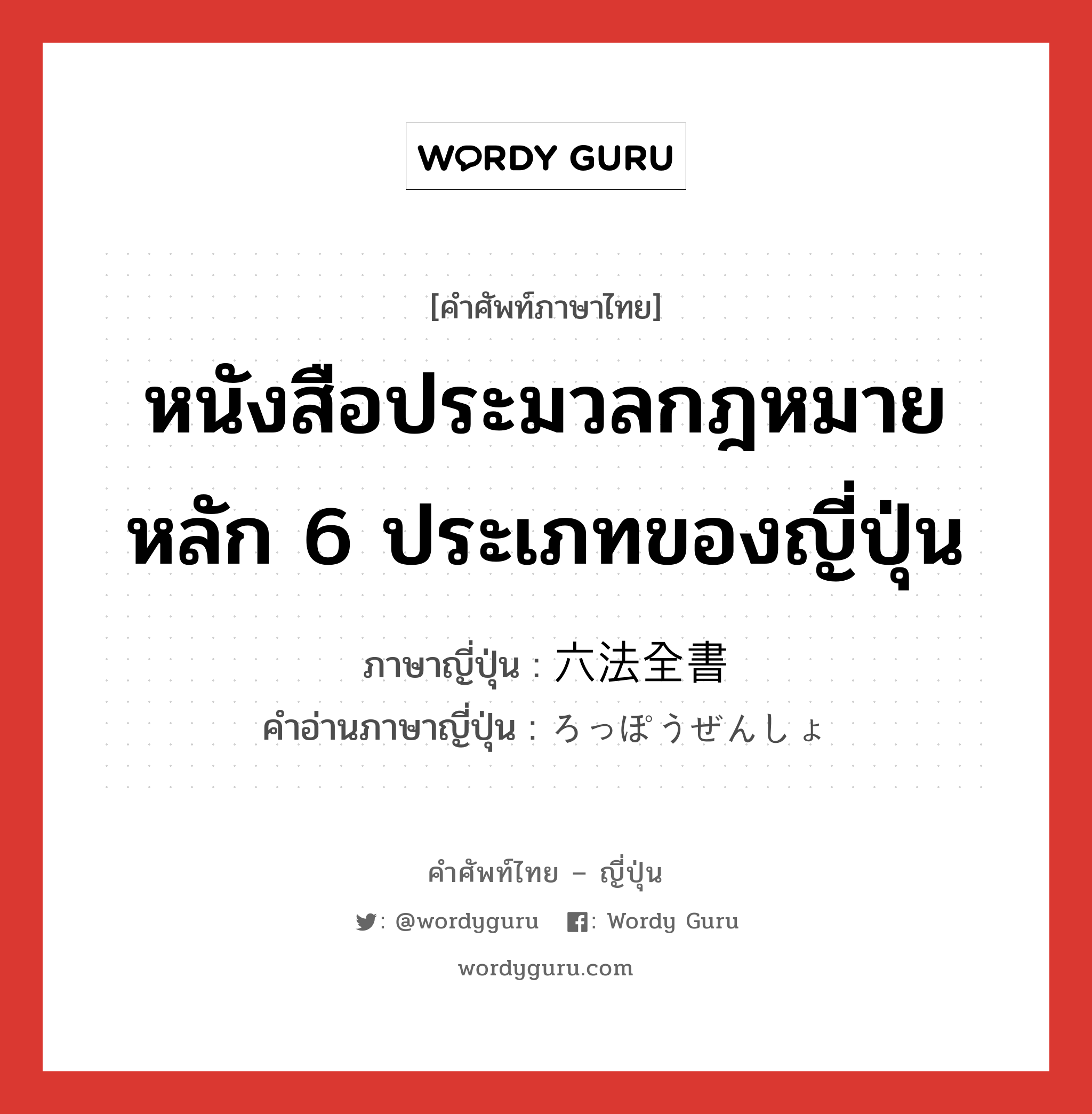 หนังสือประมวลกฎหมายหลัก 6 ประเภทของญี่ปุ่น ภาษาญี่ปุ่นคืออะไร, คำศัพท์ภาษาไทย - ญี่ปุ่น หนังสือประมวลกฎหมายหลัก 6 ประเภทของญี่ปุ่น ภาษาญี่ปุ่น 六法全書 คำอ่านภาษาญี่ปุ่น ろっぽうぜんしょ หมวด n หมวด n