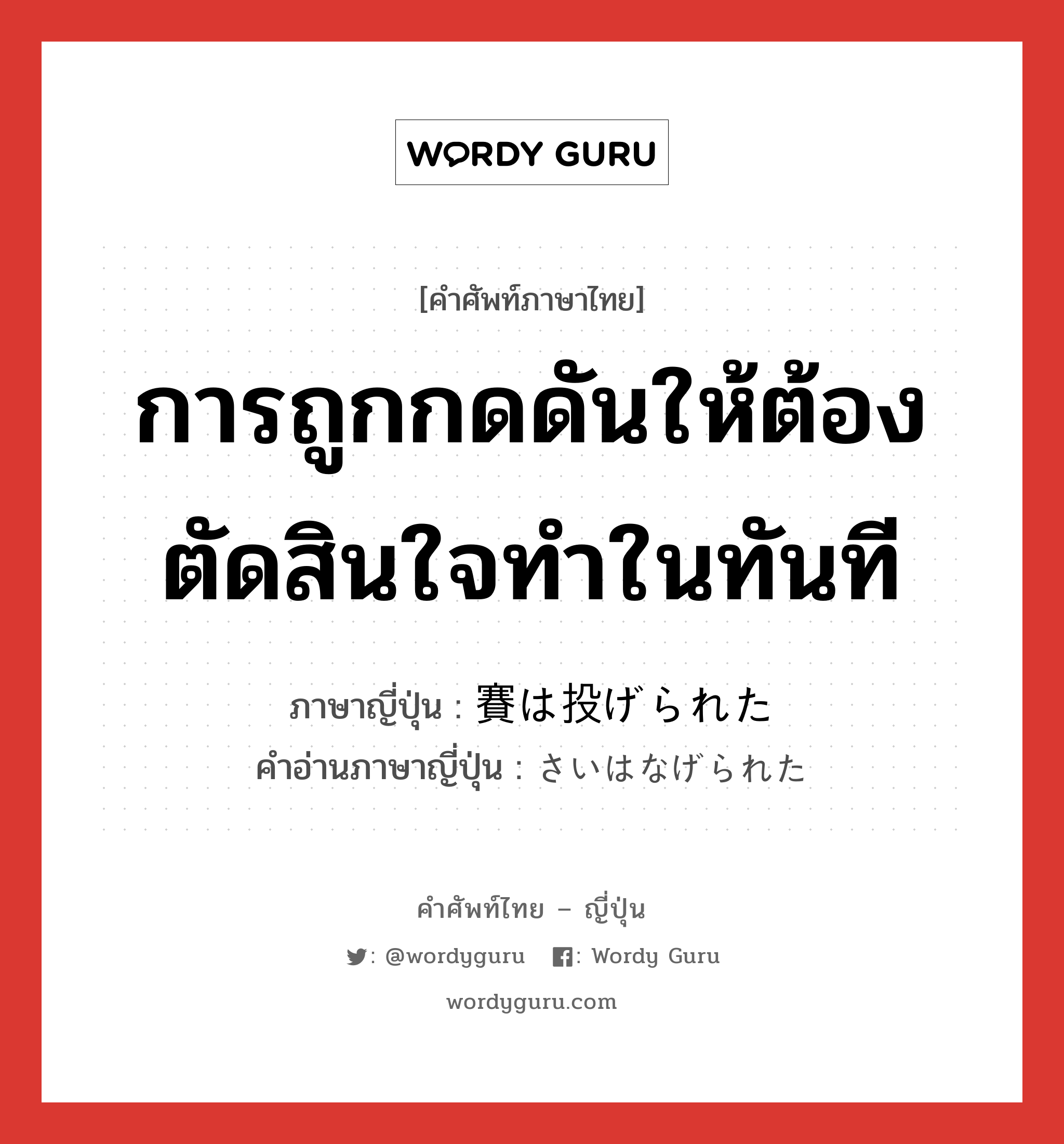 การถูกกดดันให้ต้องตัดสินใจทำในทันที ภาษาญี่ปุ่นคืออะไร, คำศัพท์ภาษาไทย - ญี่ปุ่น การถูกกดดันให้ต้องตัดสินใจทำในทันที ภาษาญี่ปุ่น 賽は投げられた คำอ่านภาษาญี่ปุ่น さいはなげられた หมวด exp หมวด exp