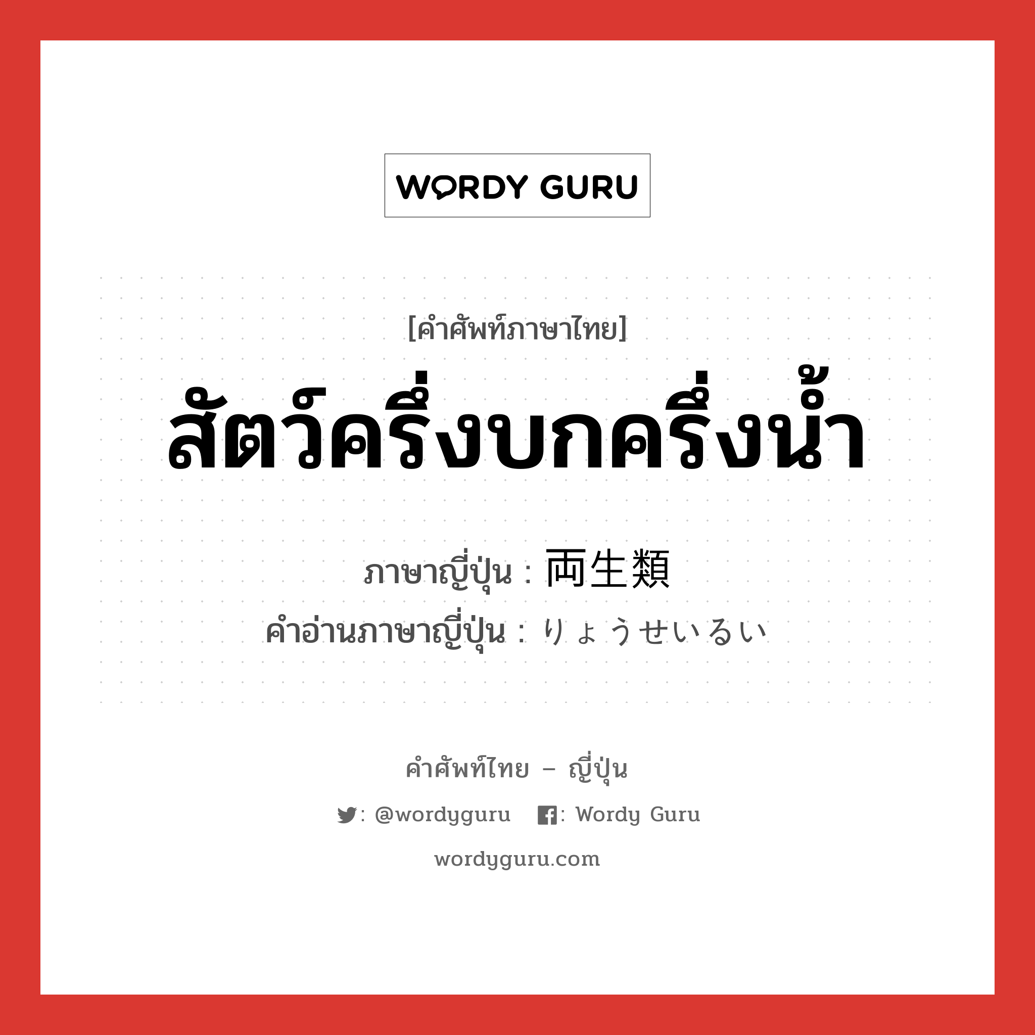 สัตว์ครึ่งบกครึ่งน้ำ ภาษาญี่ปุ่นคืออะไร, คำศัพท์ภาษาไทย - ญี่ปุ่น สัตว์ครึ่งบกครึ่งน้ำ ภาษาญี่ปุ่น 両生類 คำอ่านภาษาญี่ปุ่น りょうせいるい หมวด n หมวด n