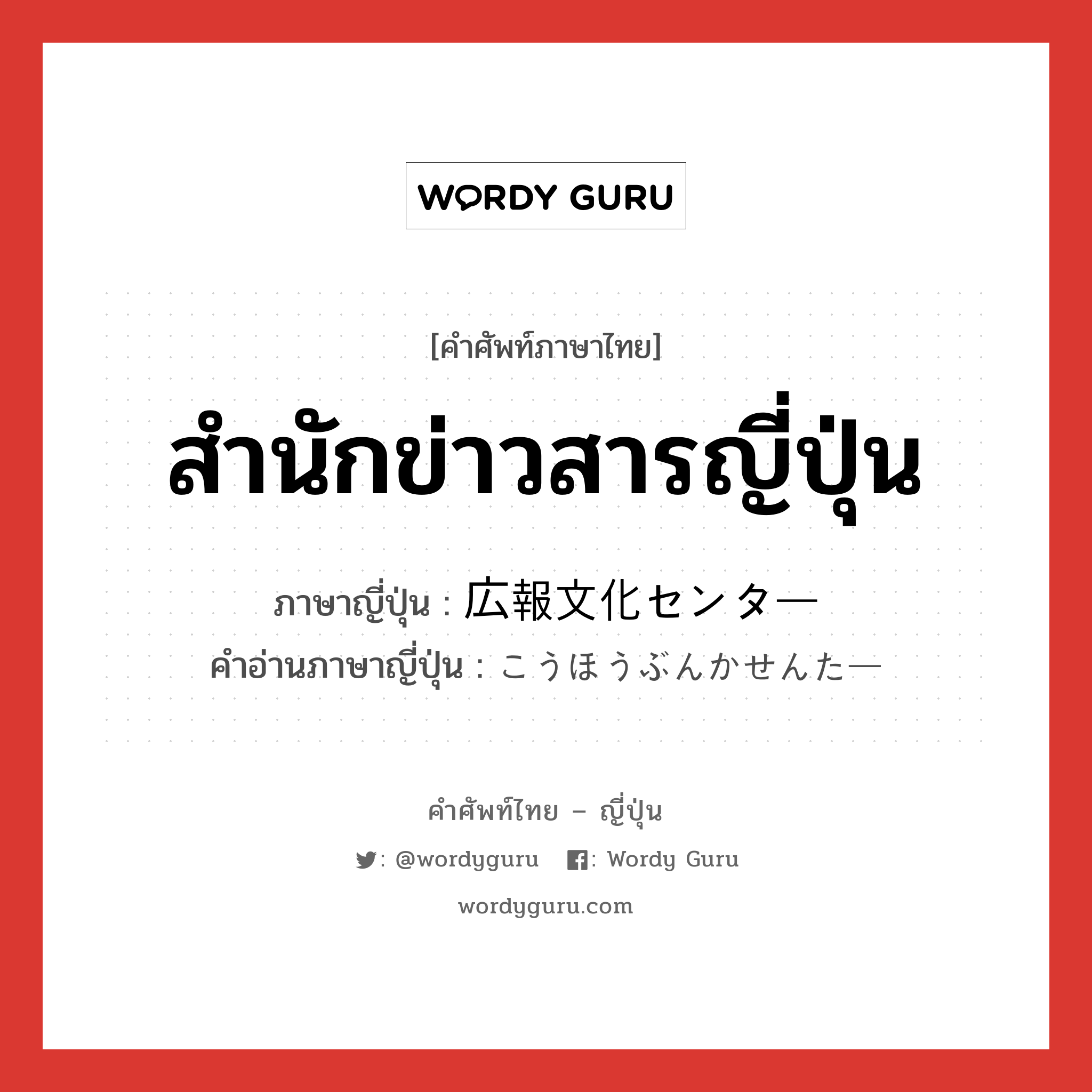 สำนักข่าวสารญี่ปุ่น ภาษาญี่ปุ่นคืออะไร, คำศัพท์ภาษาไทย - ญี่ปุ่น สำนักข่าวสารญี่ปุ่น ภาษาญี่ปุ่น 広報文化センター คำอ่านภาษาญี่ปุ่น こうほうぶんかせんたー หมวด n หมวด n